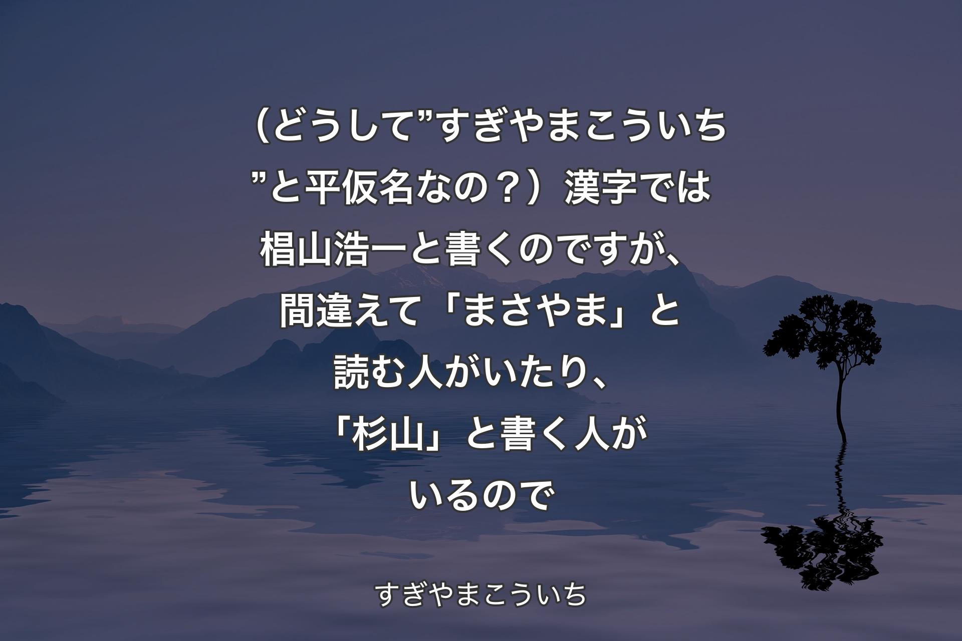 （どうして”すぎやまこういち”と平仮名なの？）漢字では椙山浩一と書くのですが、間違えて「まさやま」と読む人がいたり、「杉山」と書く人がいるので - すぎやまこういち