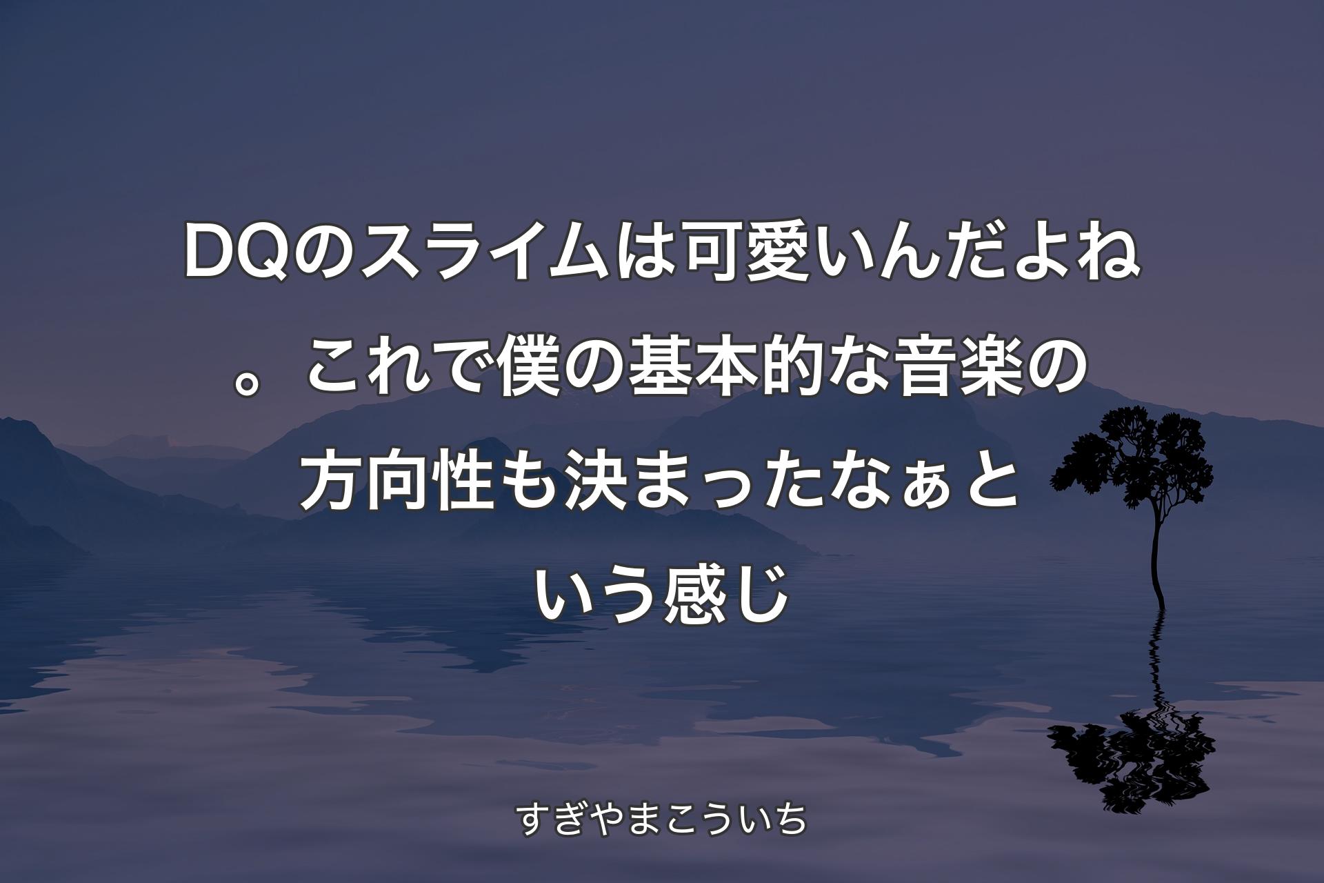 【背景4】DQのスライムは可愛いんだよね。これで僕の基本的な音楽の方向性も決まったなぁという感じ - すぎやまこういち