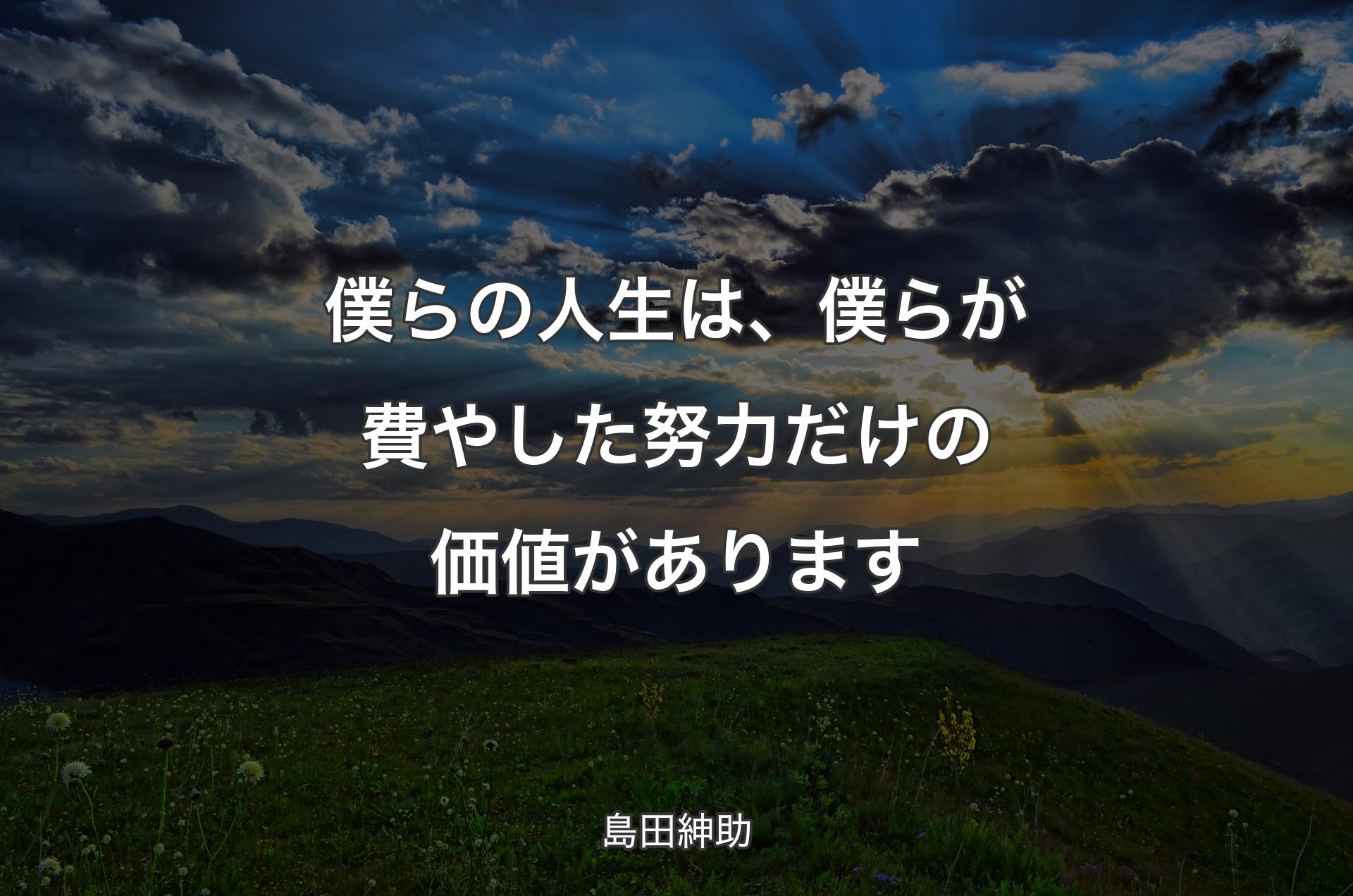 僕らの人生は、僕らが費やした努力だけの価値があります - 島田紳助