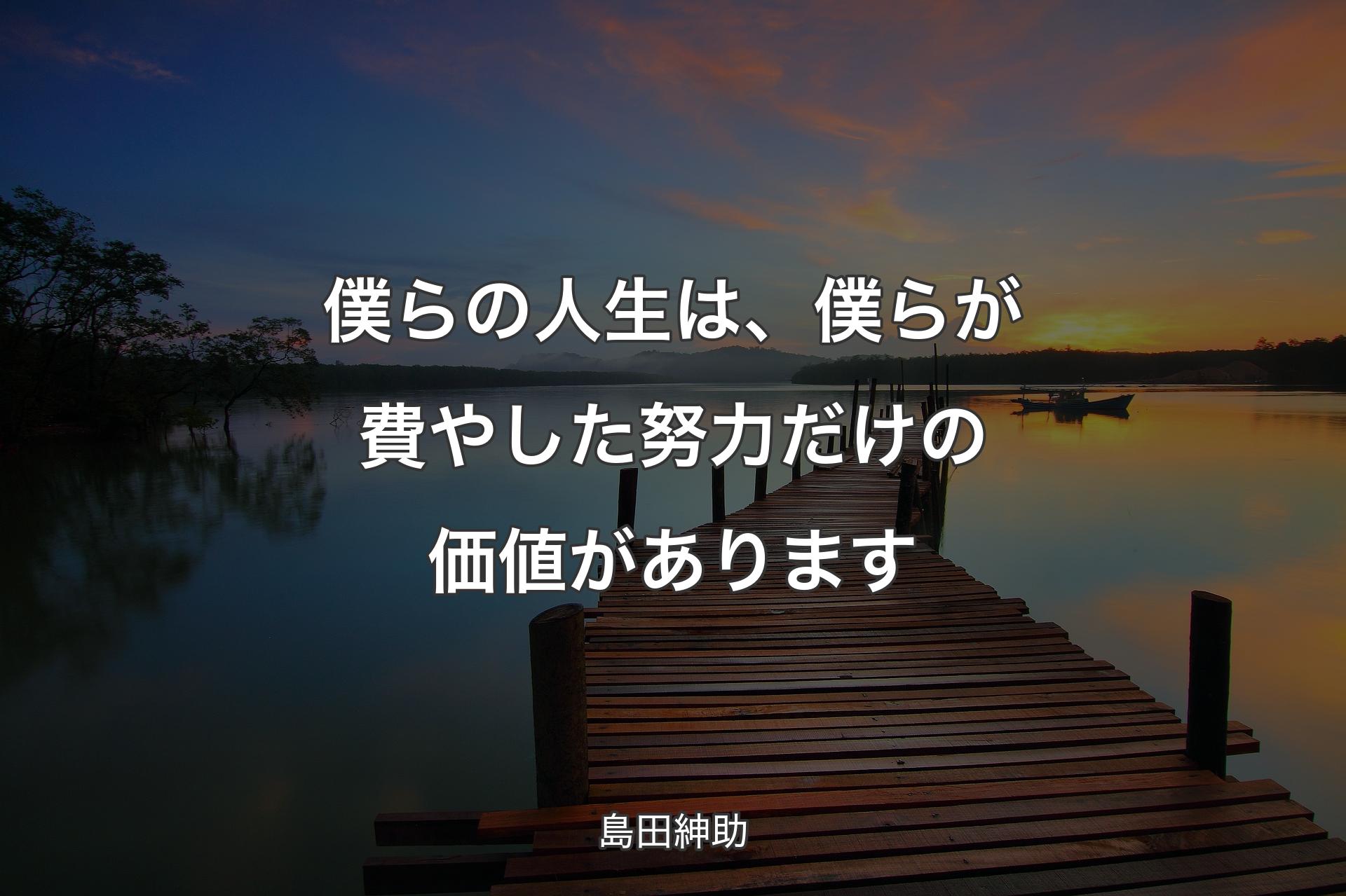 【背景3】僕らの人生は、僕らが費やした努力だけの価値があります - 島田紳助