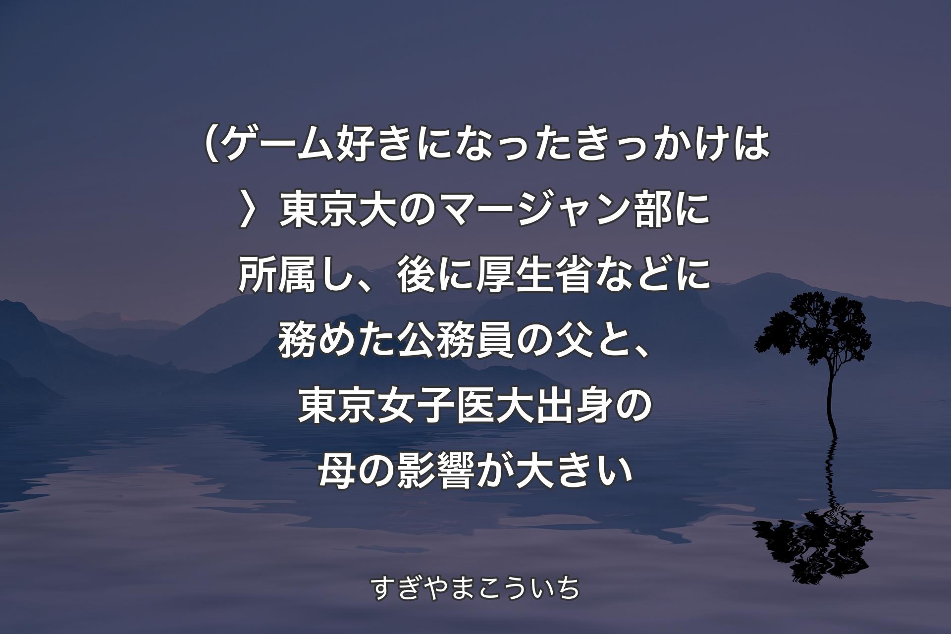 【背景4】（ゲーム好きになったきっかけは〉東京大のマージャン部に所属し、後に厚生省などに務めた公務員の父と、東京女子医大出身の母の影響が大きい - すぎやまこういち