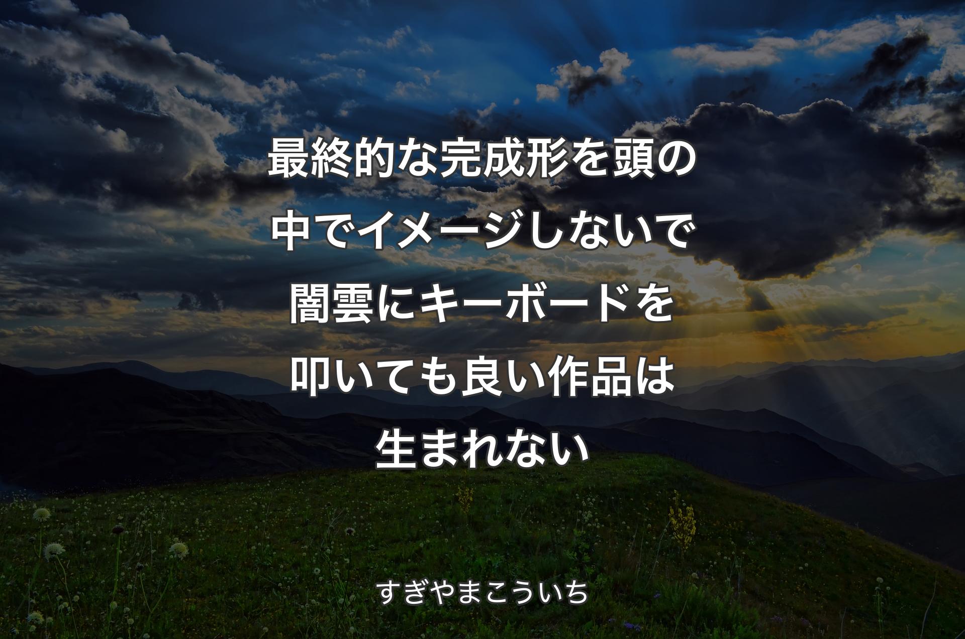 最終的な完成形を頭の中でイメージしないで闇雲にキーボードを叩いても良い作品は生まれない - すぎやまこういち