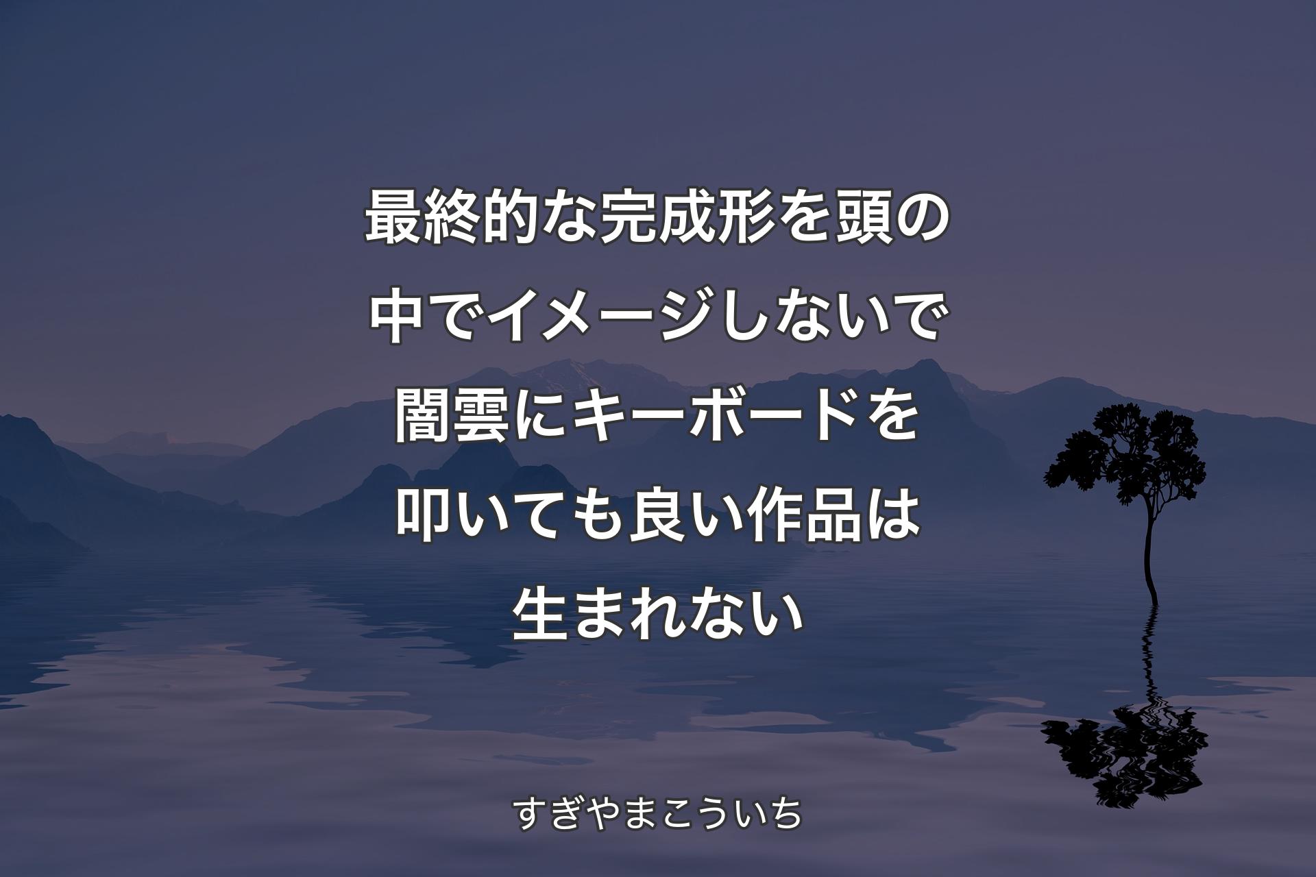 【背景4】最終的な完成形を頭の中でイメージしないで闇雲にキーボードを叩いても良い作品は生まれない - すぎやまこういち