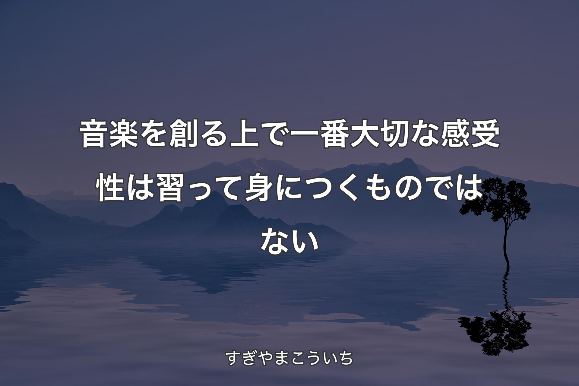 音楽を創る上で一番大切な感受性は習って身につくものではない - すぎやまこういち