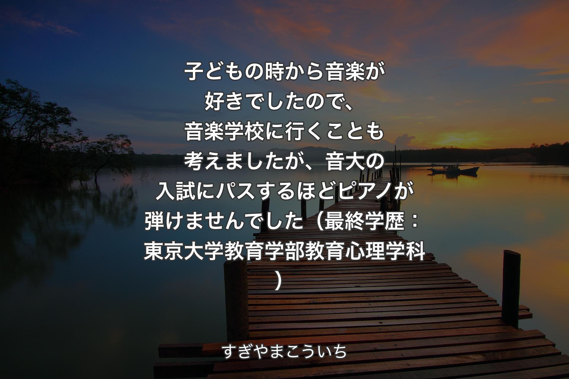 子どもの時から音楽が好きでしたので、音楽学校に行くことも考えましたが、音大�の入試にパスするほどピアノが弾けませんでした（最終学歴：東京大学教育学部教育心理学科） - すぎやまこういち