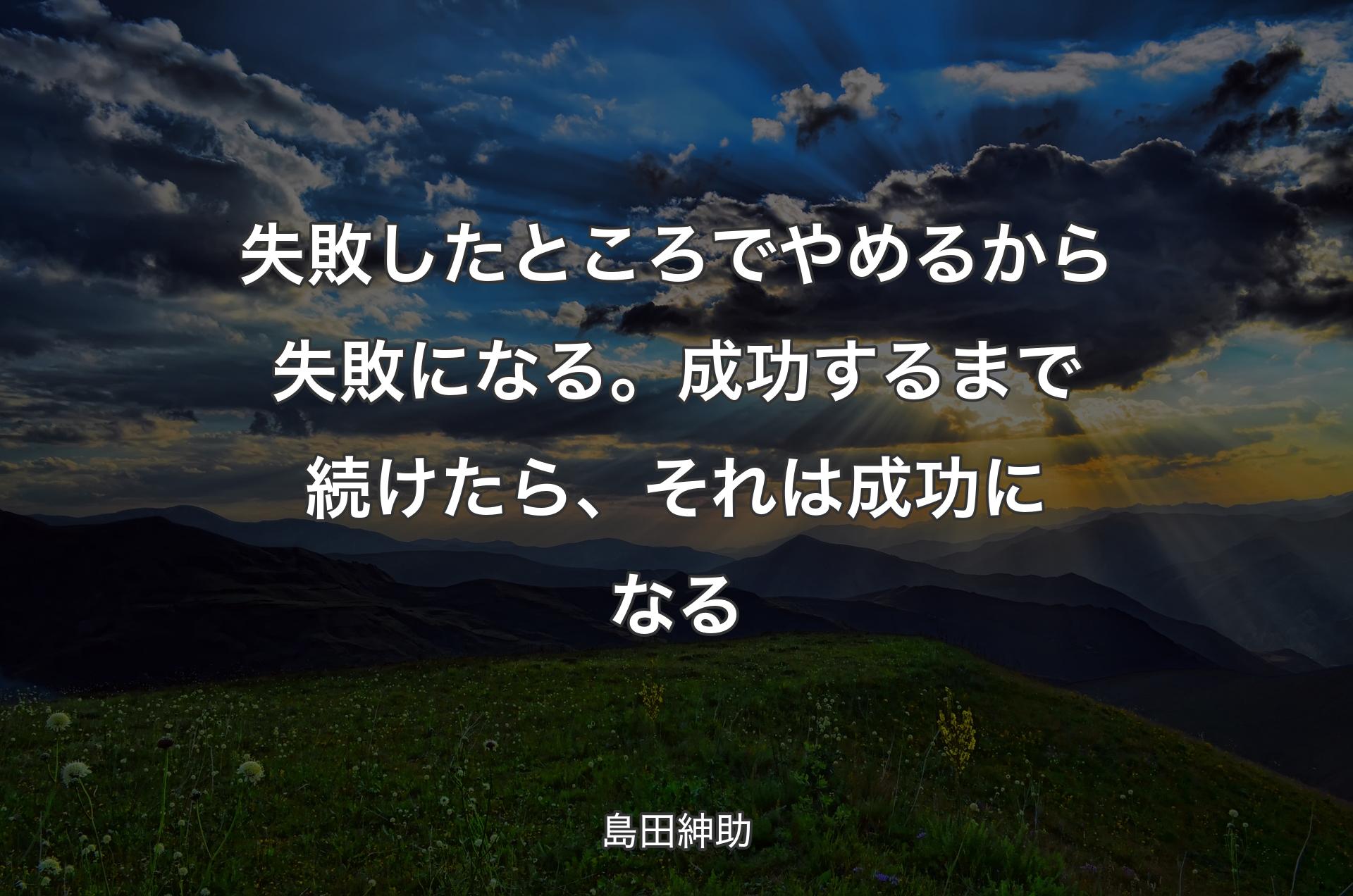 失敗したところでやめるから失敗になる。成功するまで続けたら、それは成功になる - 島田紳助