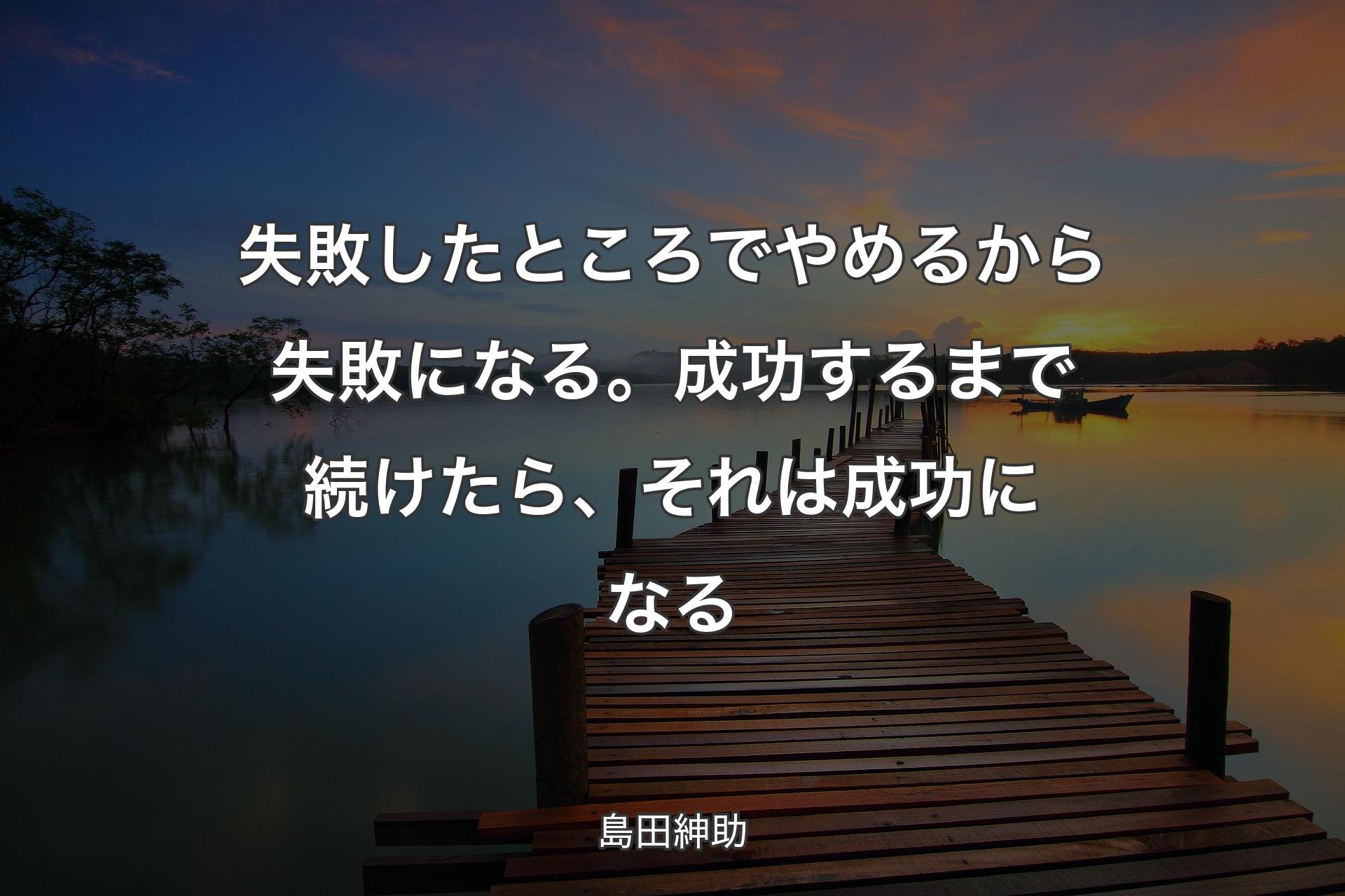 【背景3】失敗したところでやめるから失敗になる。成功するまで続けたら、それは成功になる - 島田紳助