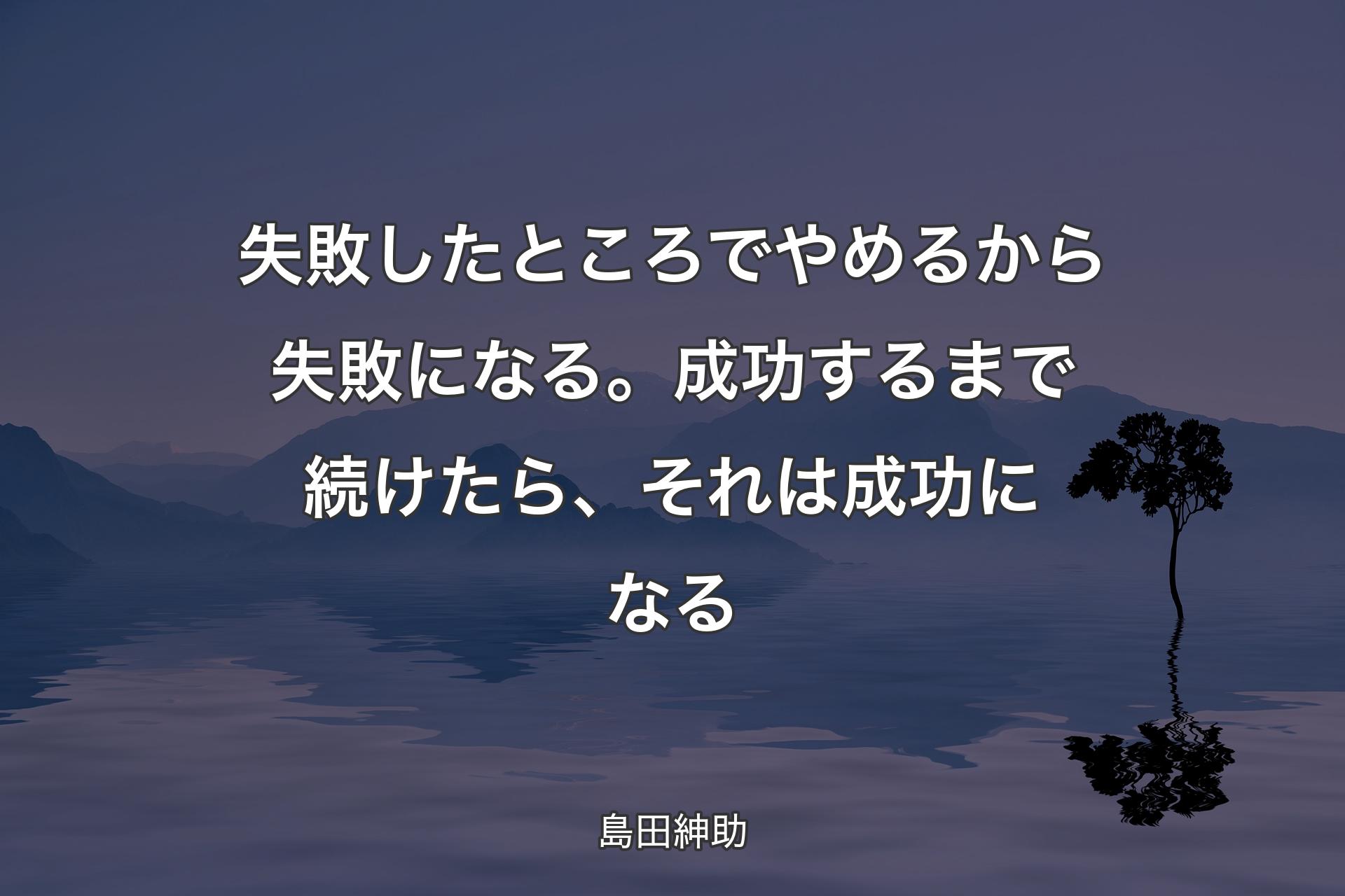 失敗したところでやめるから失敗になる。成功するまで続けたら、それは成功になる - 島田紳助