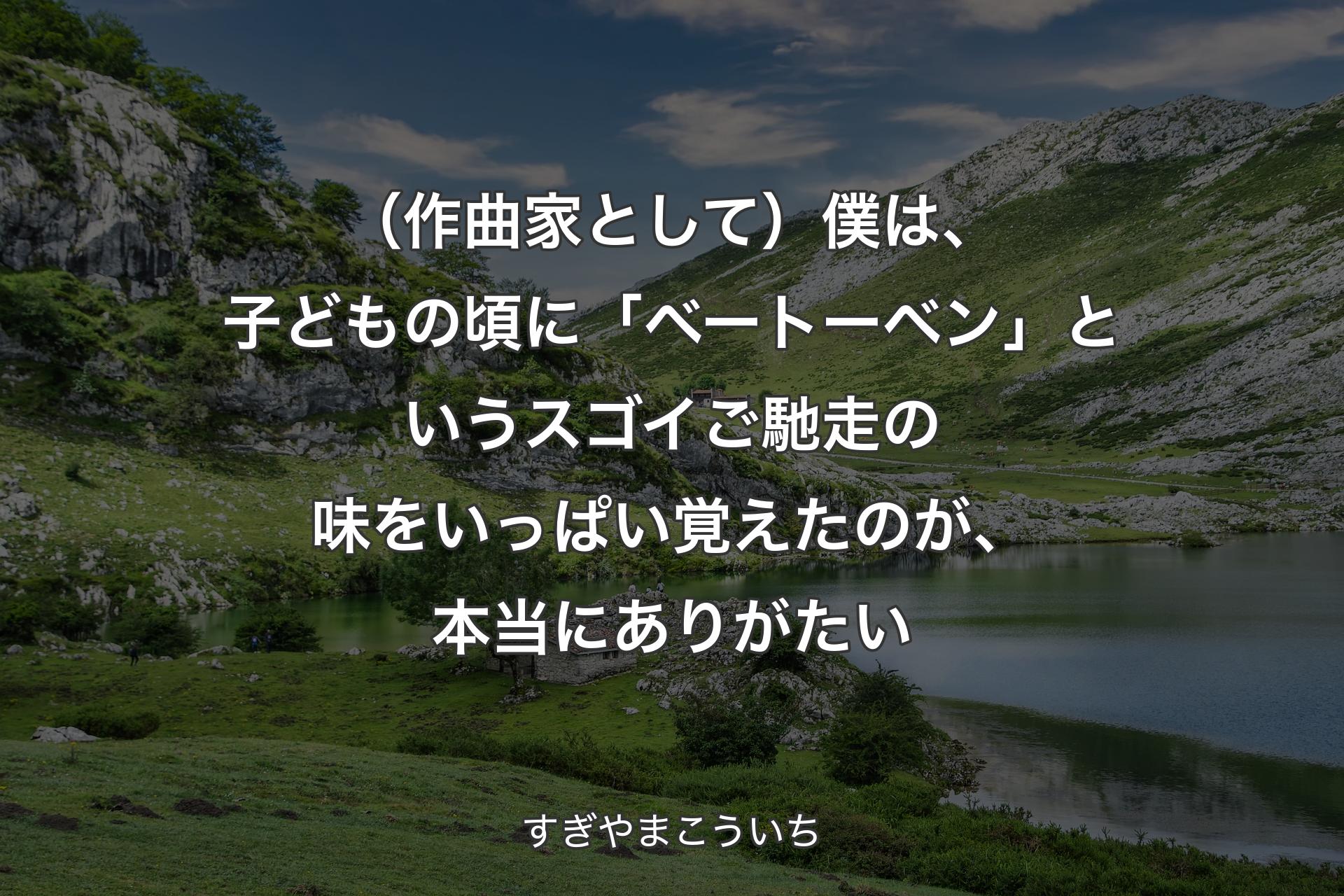 【背景1】（作曲家として）僕は、子どもの頃に「ベートーベン」というスゴイご馳走の味をいっぱい覚えたのが、本当にありがたい - すぎやまこういち