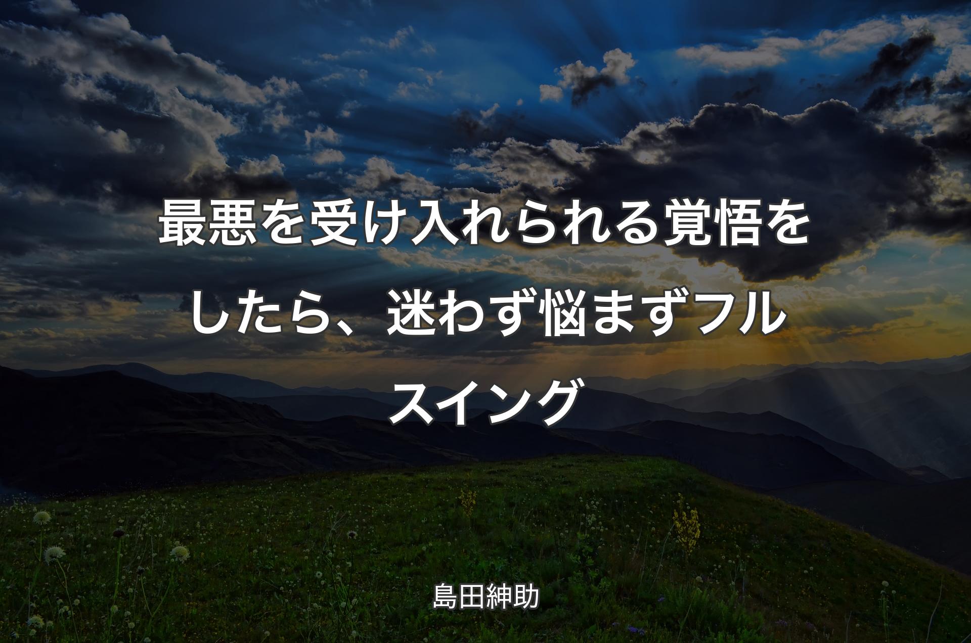 最悪を受け入れられる覚悟をしたら、迷わず悩まずフルスイング - 島田紳助