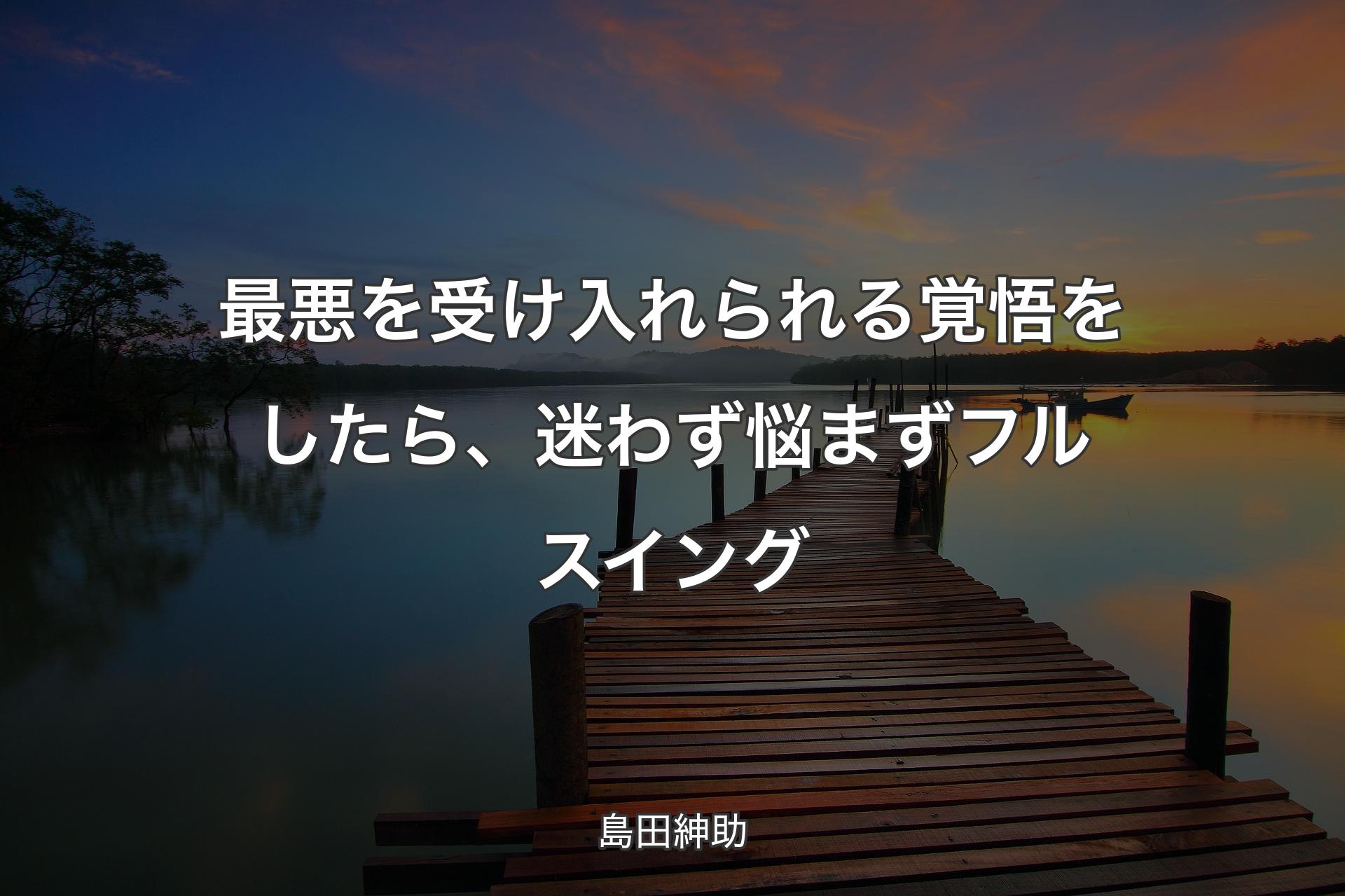 【背景3】最悪を受け入れられる覚悟をしたら、迷わず悩まずフルスイング - 島田紳助