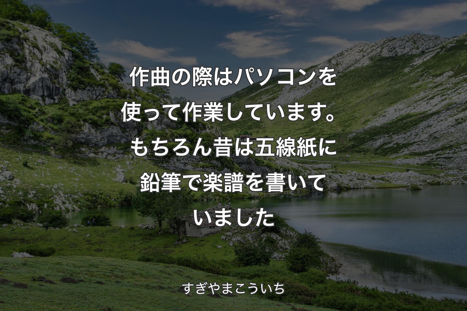 作曲の際はパソコンを使って作業しています。もちろん昔は五線紙に鉛筆で楽譜を書いていました - すぎやまこういち