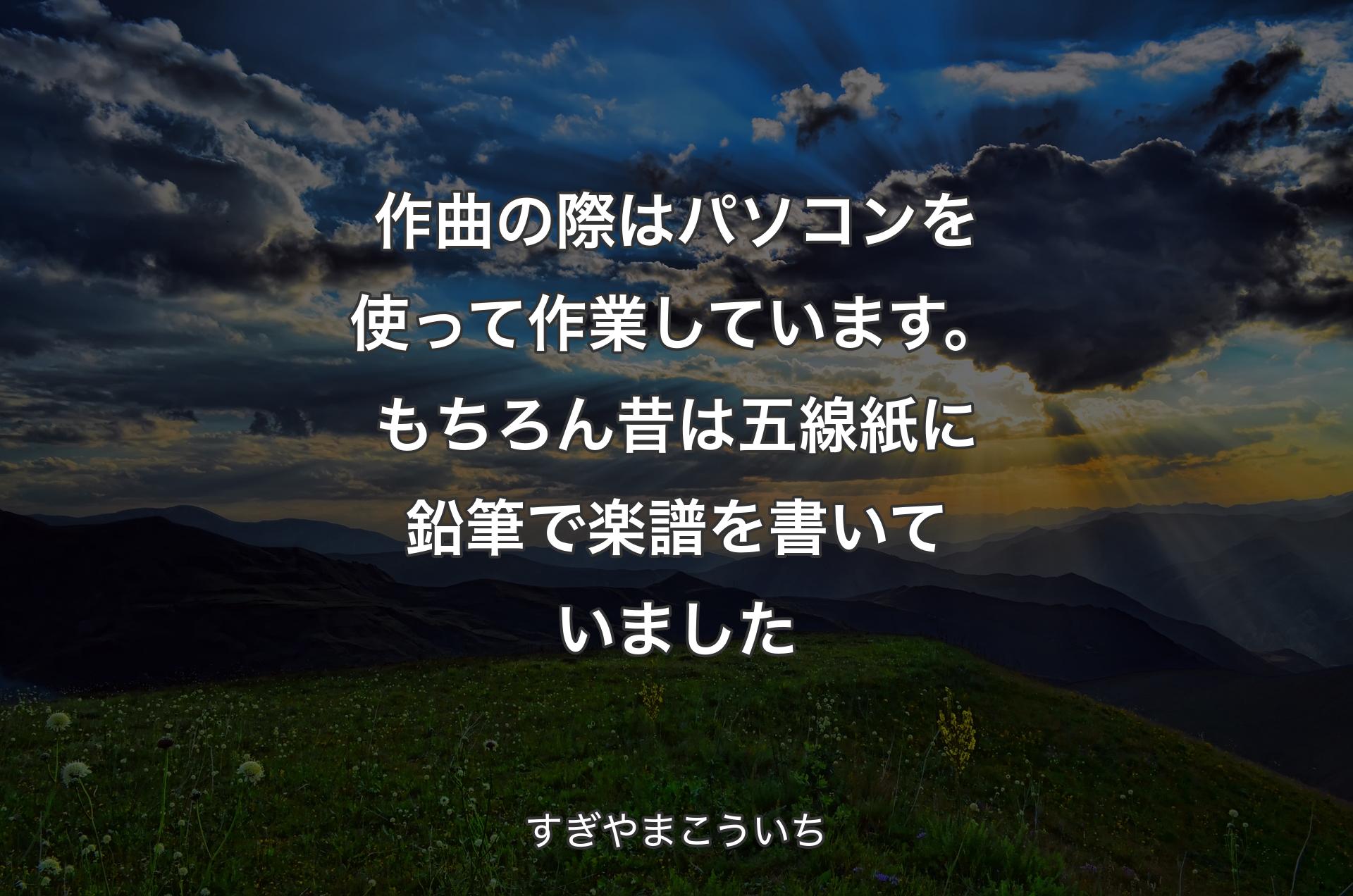 作曲の際はパソコンを使って作業しています。もちろん昔は五線紙に鉛筆で楽譜を書いていました - すぎやまこういち