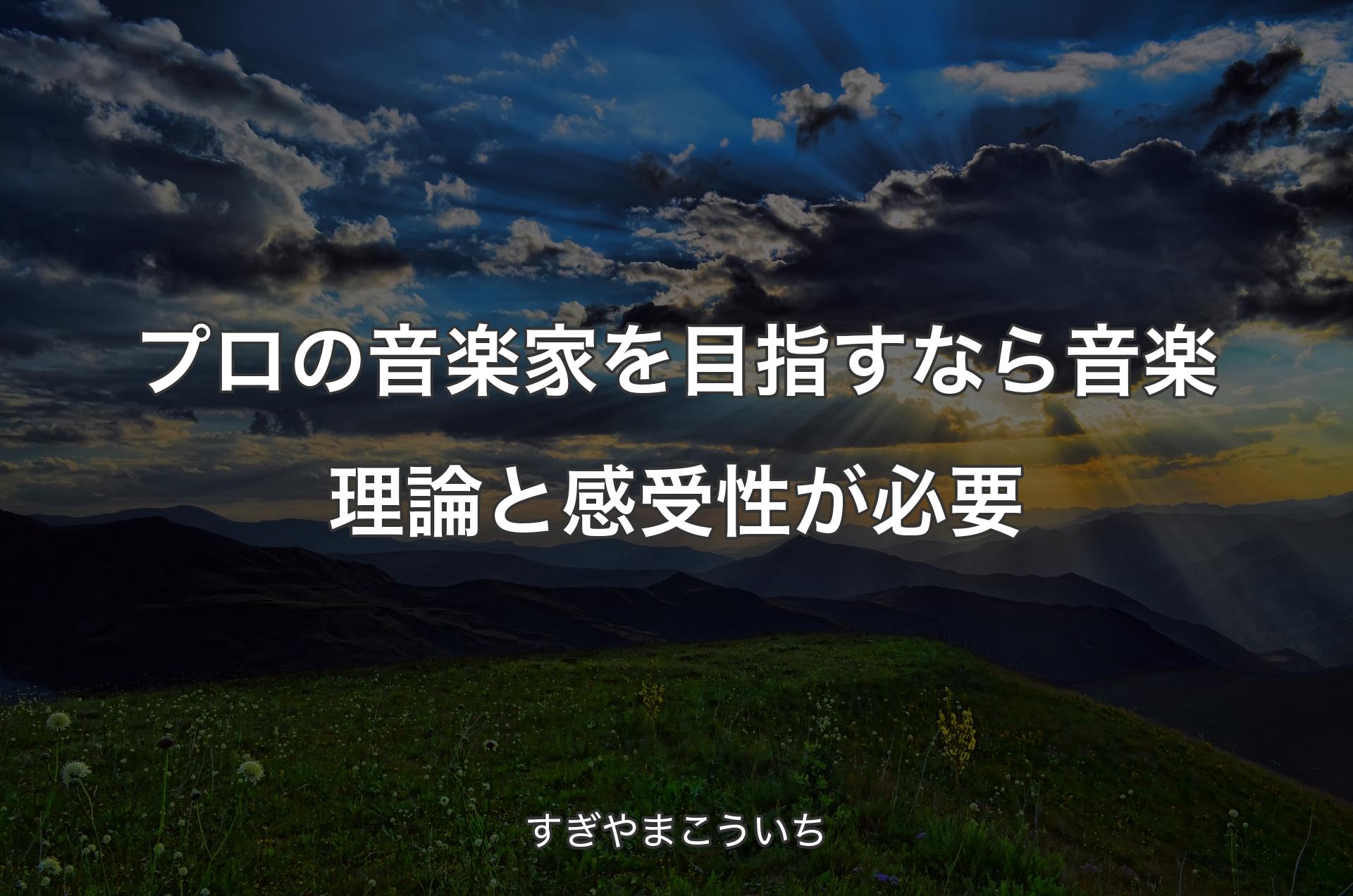 プロの音楽家を目指すなら音楽理論と感受性が必要 - すぎやまこういち