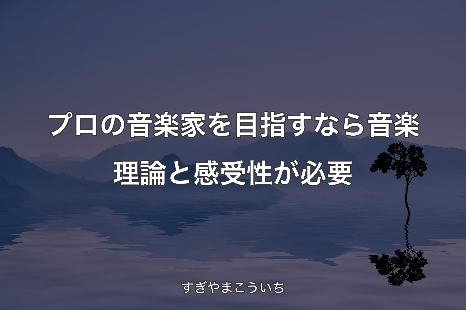 プロの音楽家を目指すなら音楽理論と感受性が必要 - すぎやまこういち