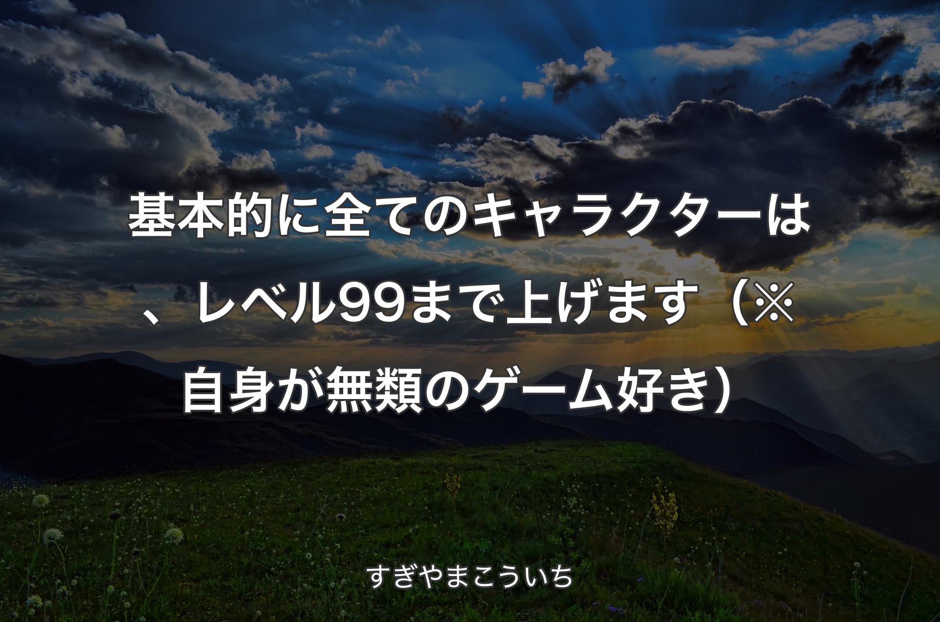 基本的に全てのキャラクターは、レベル99まで上げます（※自身が無類のゲーム好き） - すぎやまこういち