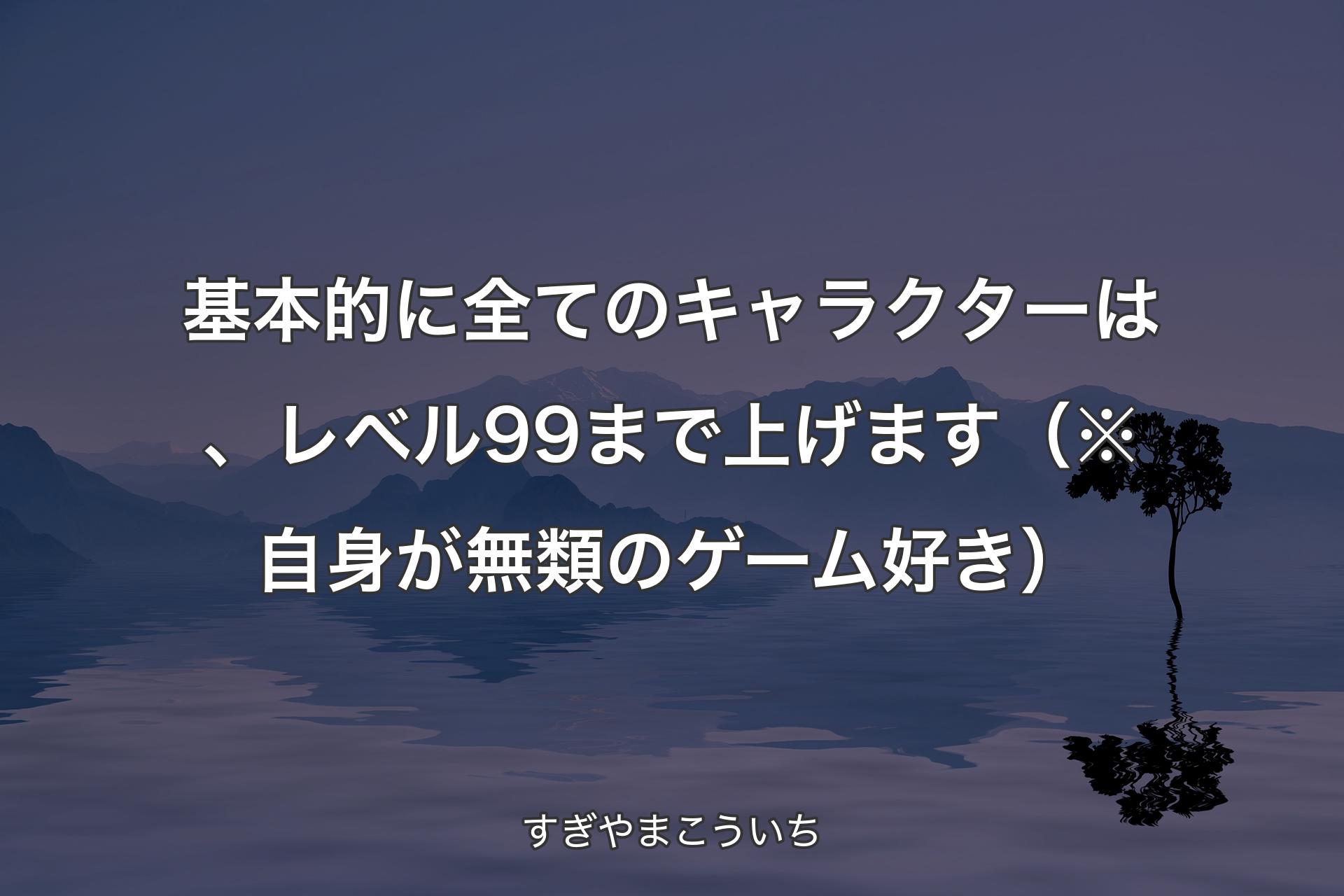 【背景4】基本的に全てのキャラクターは、レベル99まで上げます（※自身が無類のゲーム好き） - すぎやまこういち