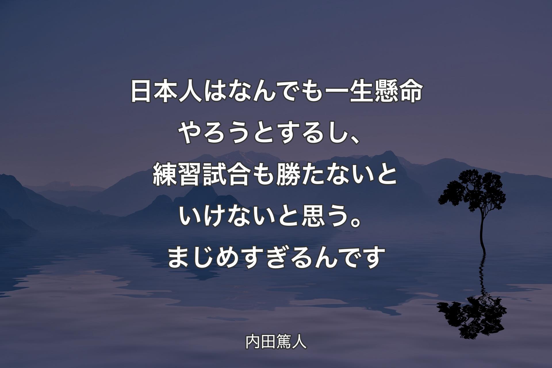 【背景4】日本人はなんでも一生懸命やろうとするし、練習試合も勝たないといけないと思う。まじめすぎるんです - 内田篤人