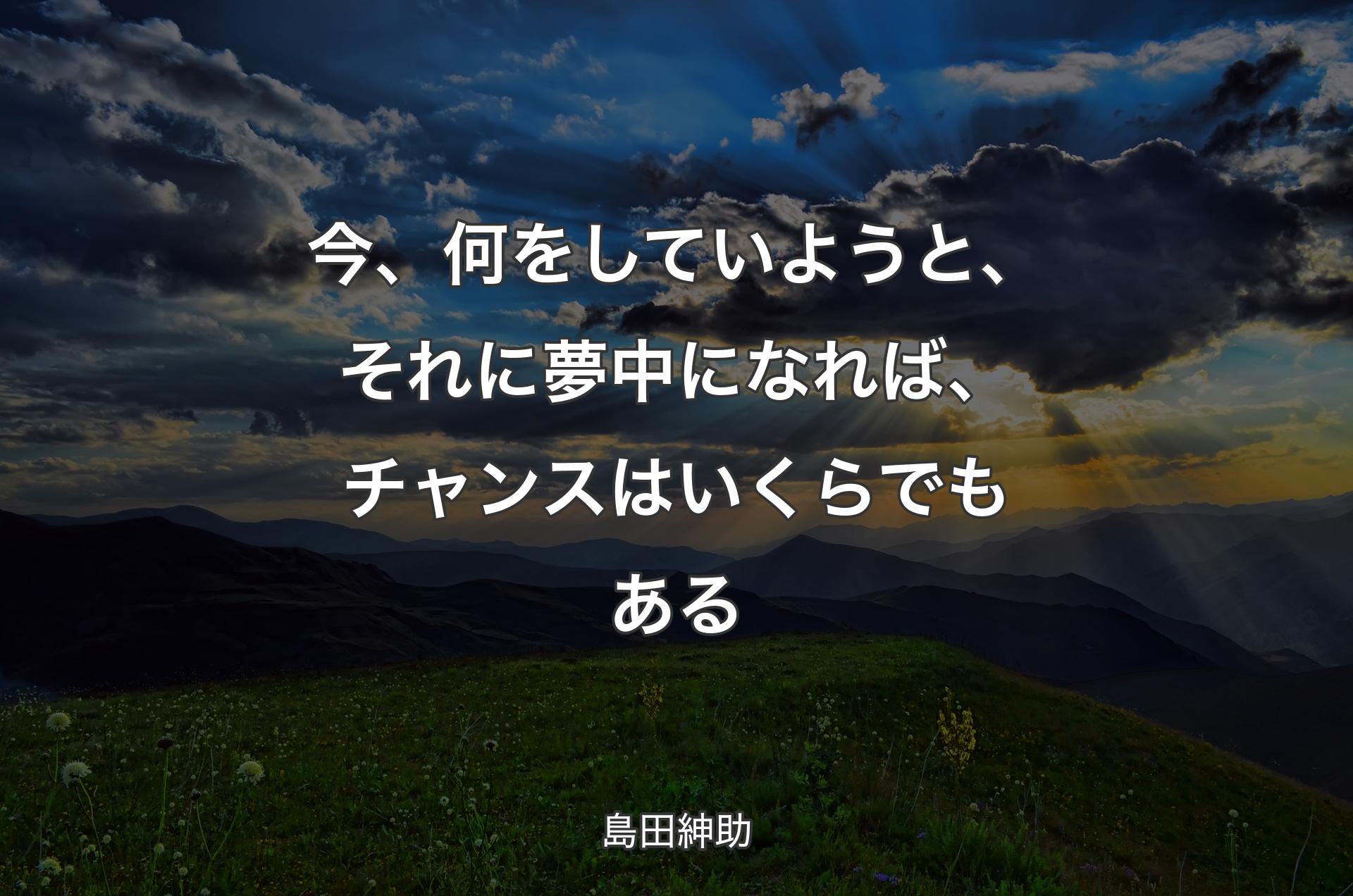 今、何をしていようと、それに夢中になれば、チャンスはいくらでもある - 島田紳助