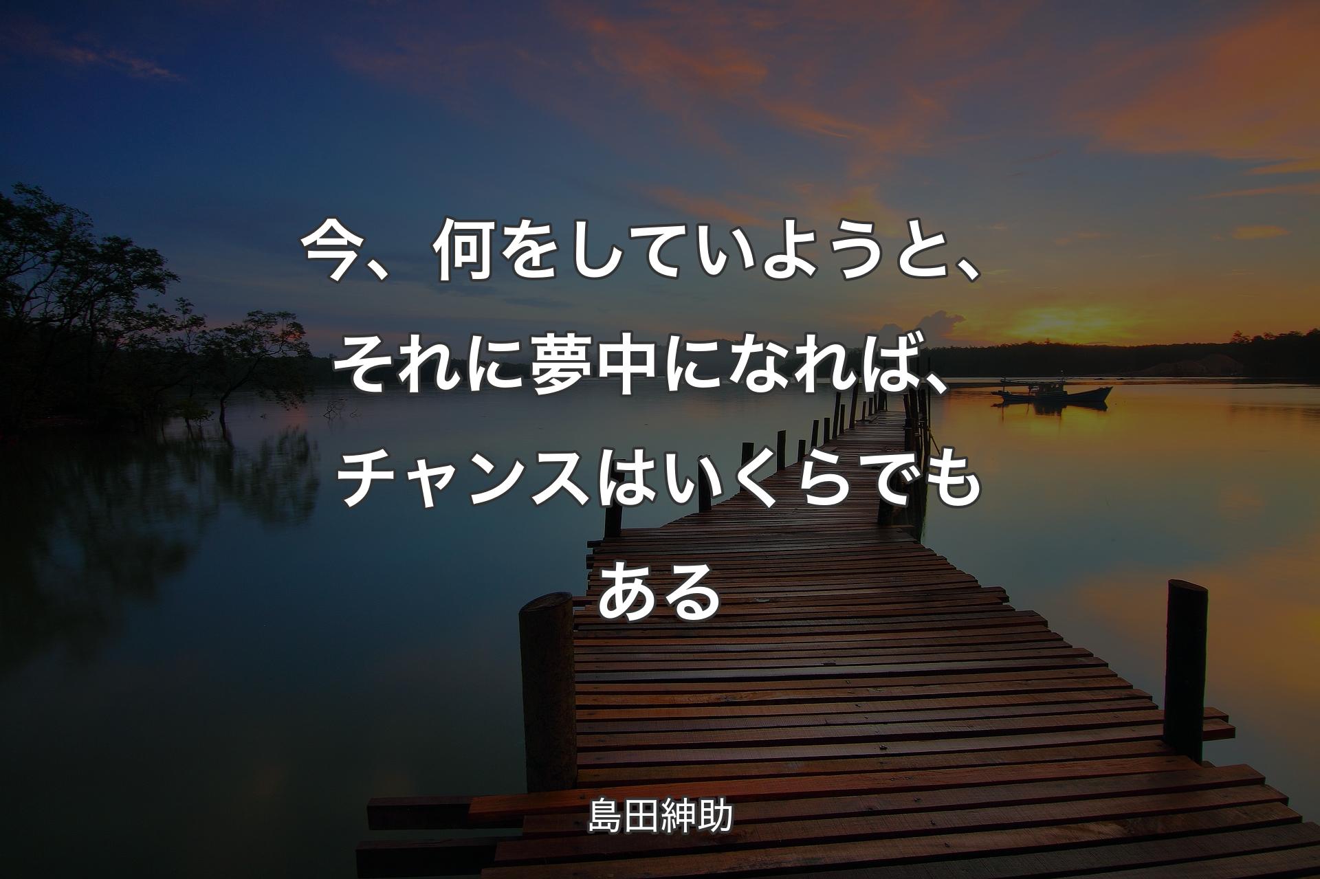 【背景3】今、何をしていようと、それに夢中になれば、チャンスはいくらでもある - 島田紳助