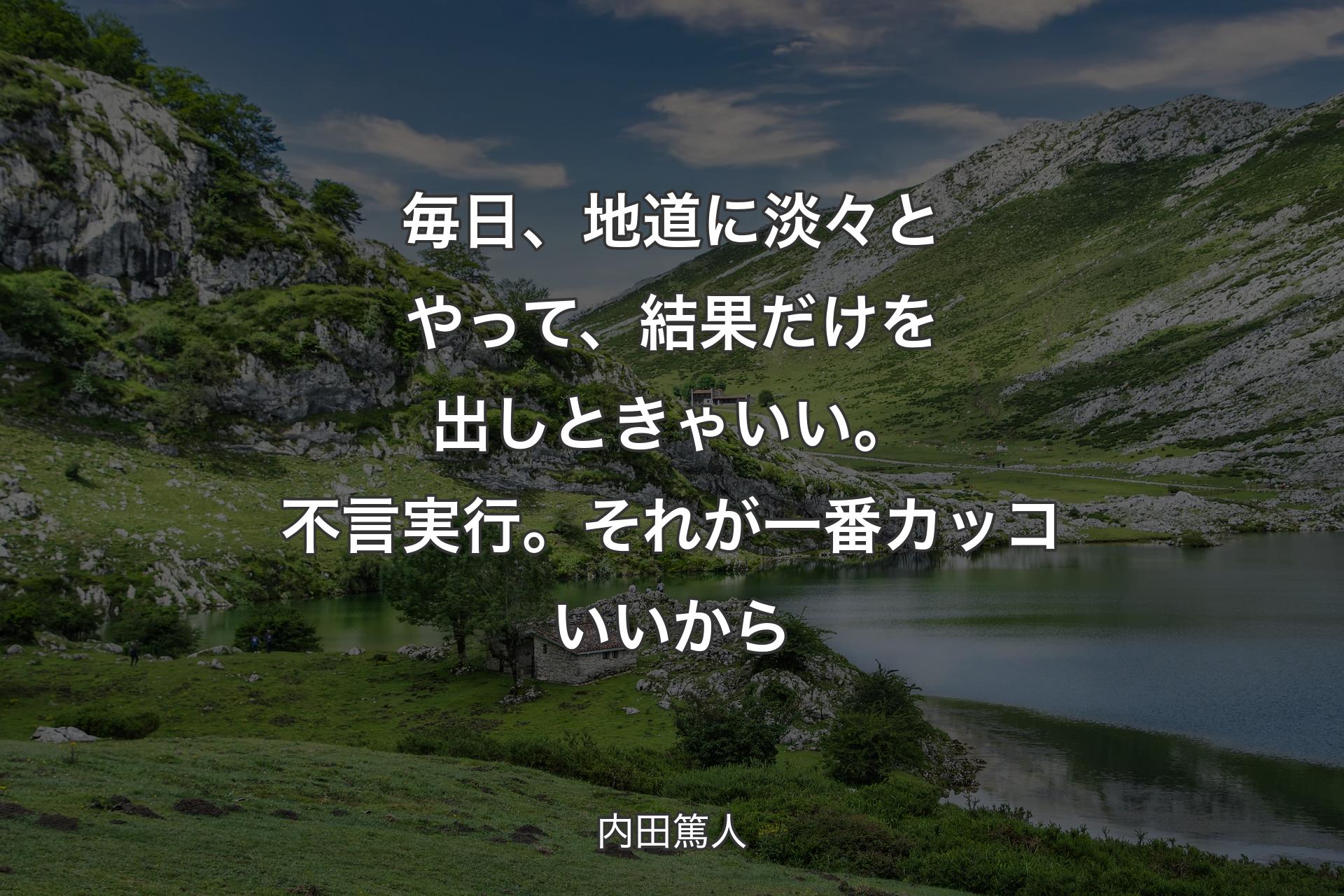 毎日、地道に淡々とやって、結果だけを出しときゃいい。不言実行。それが一番カッコいいから - 内田篤人