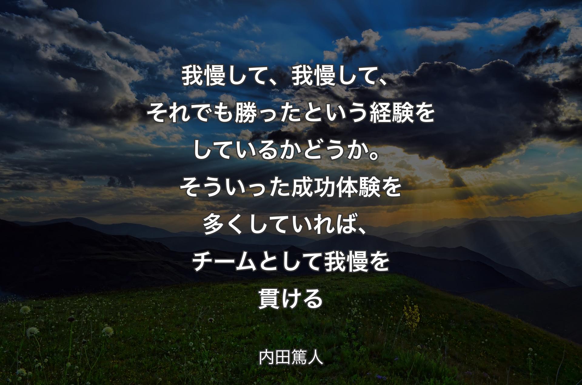 我慢して、我慢して、それでも勝ったという経験をしているかどうか。そういった成功体験を多くしていれば、チームとして我慢を貫ける - 内田篤人