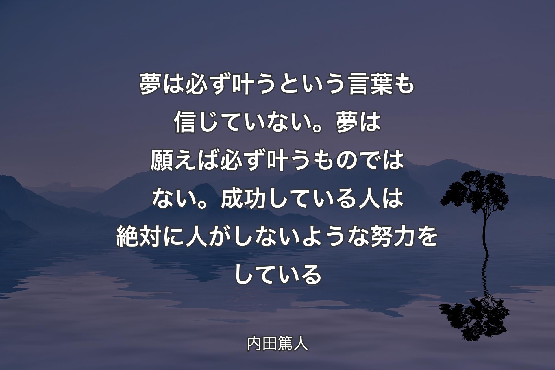 夢は必ず叶うという言葉も信じていない。夢は願えば必ず叶うものではない。成功している人は絶対に人がしないような努力をしている - 内田篤人