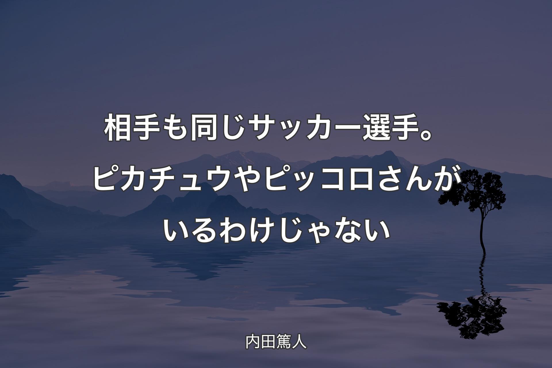 相手も同じサッカー選手。ピカチュウやピッコロさんがいるわけじゃない - 内田篤人