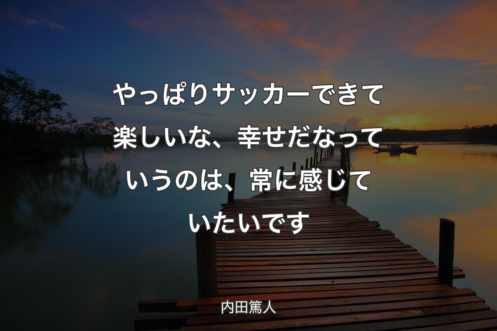 【背景3】やっぱりサッカーできて楽しいな、幸せだなっていうのは、常に感じていたいです - 内田篤人