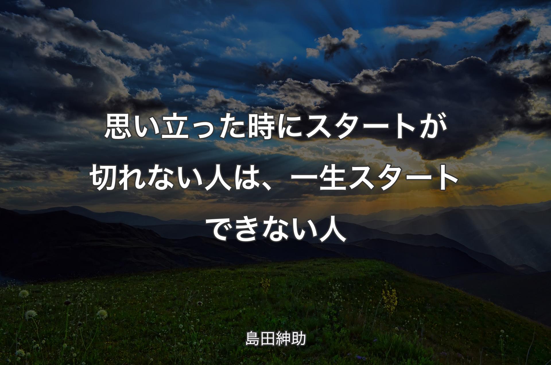 思い立った時にスタートが切れない人は、一生スタートできない人 - 島田紳助