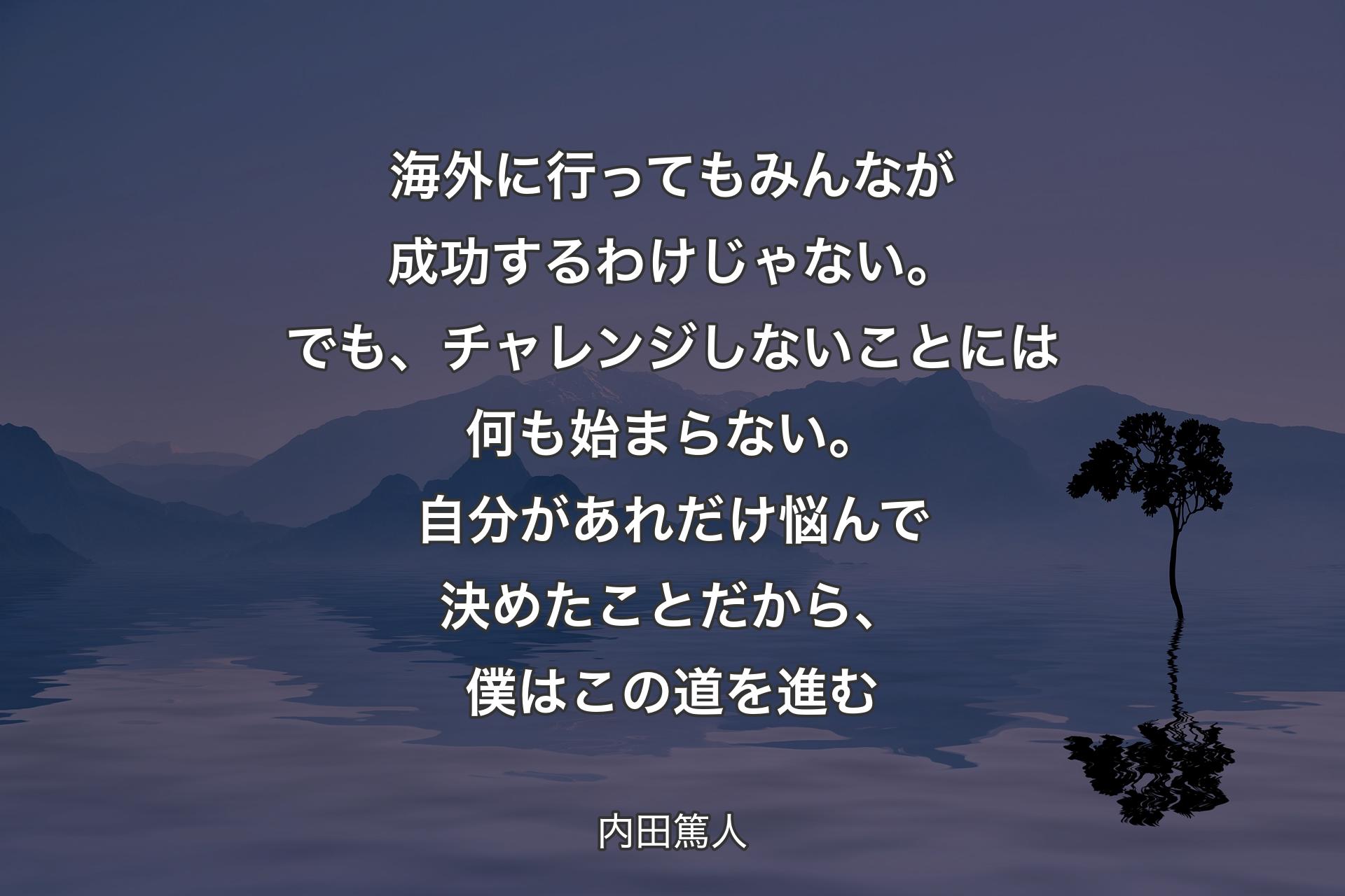 海外に行ってもみんなが成功するわけじゃない。でも、チャレンジしないことには何も始まらない。自分があれだけ悩んで決めたことだから、僕はこの道を進む - 内田篤人