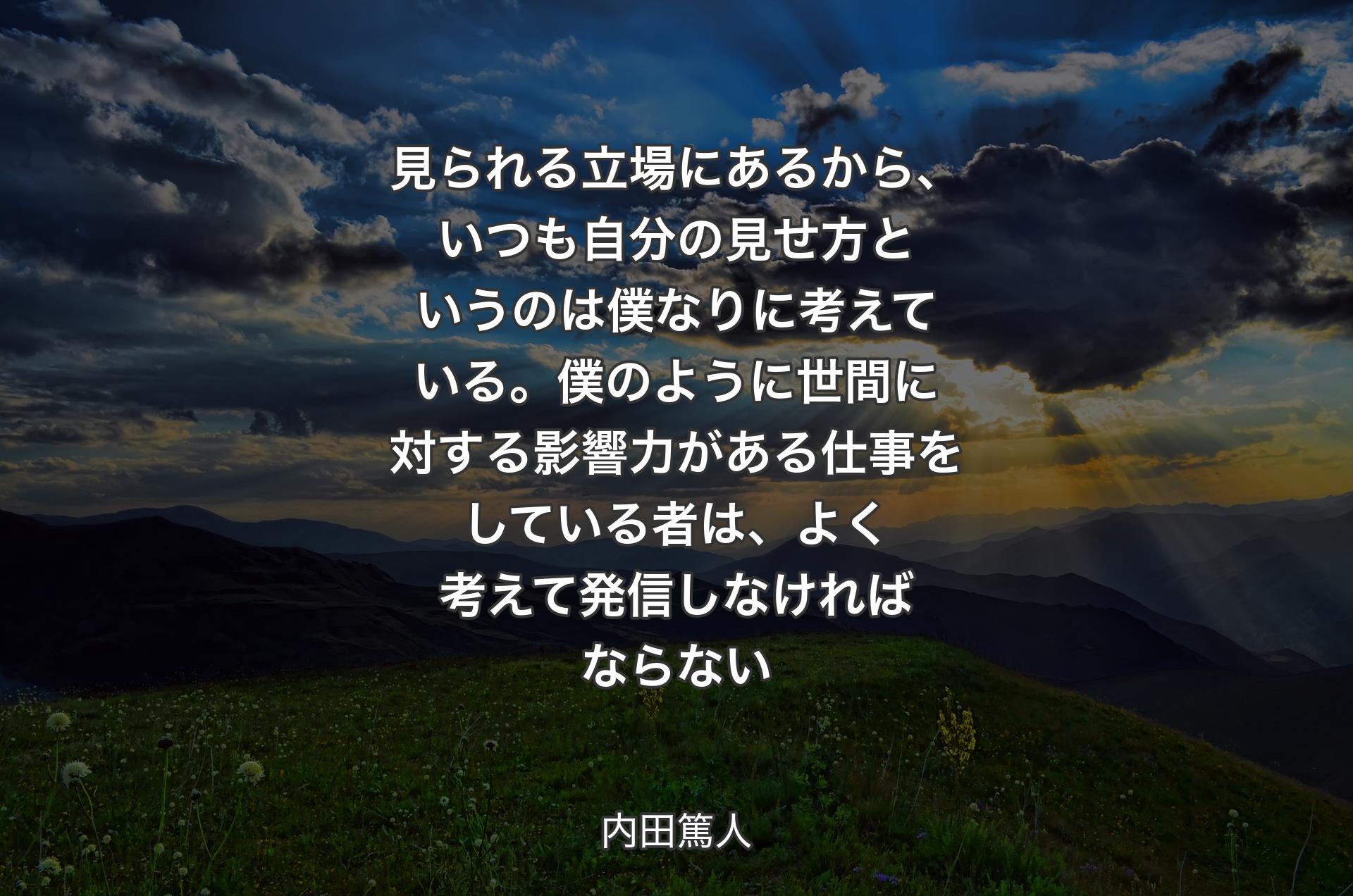 見られる立場にあるから、いつも自分の見せ方というのは僕なりに考えている。僕のように世間に対する影響力がある仕事をしている者は、よく考えて発信しなければならない - 内田篤人