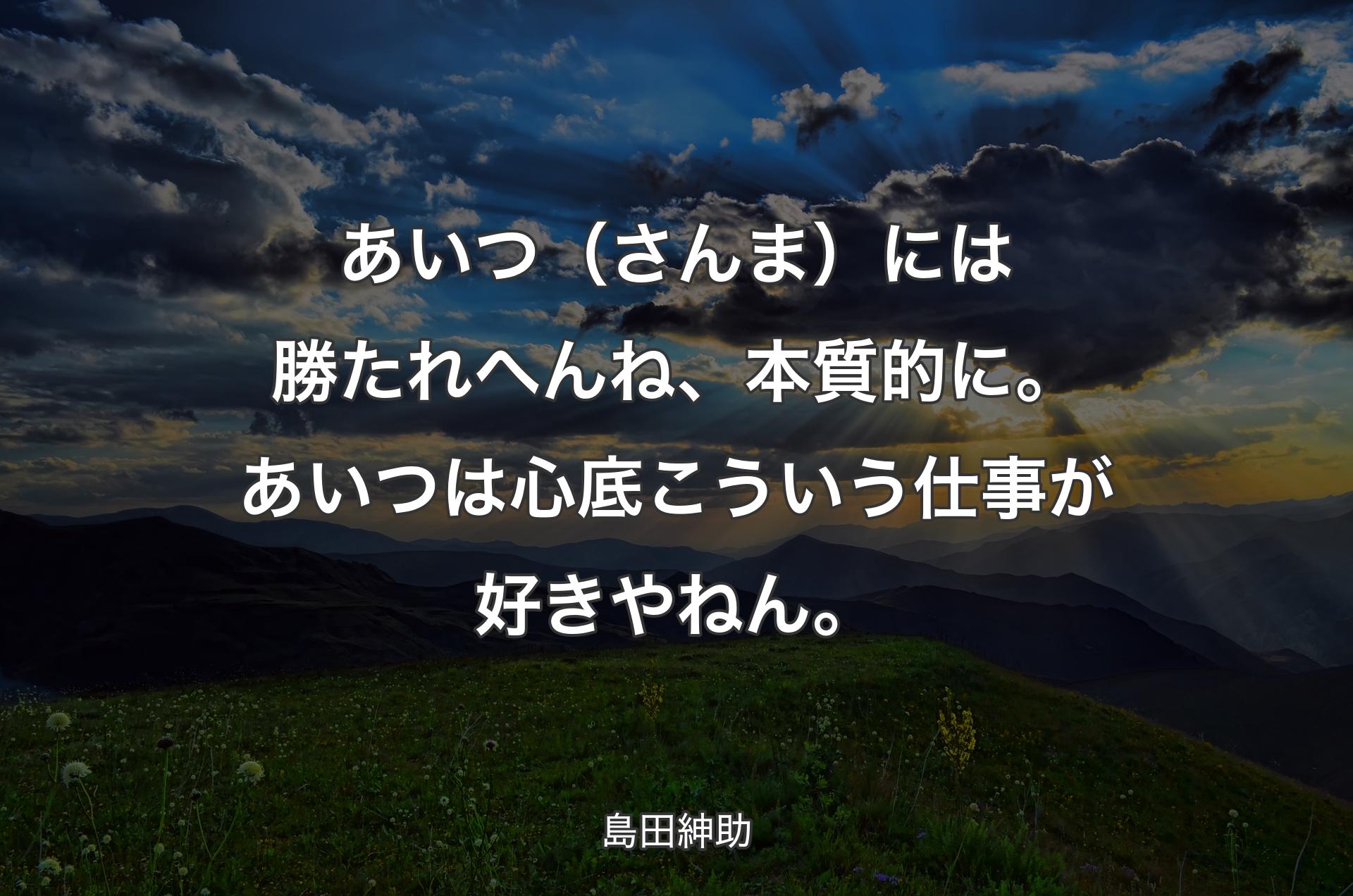 あいつ（さんま）には勝たれへんね、本質的に。あいつは心底こういう仕事が好きやねん。 - 島田紳助