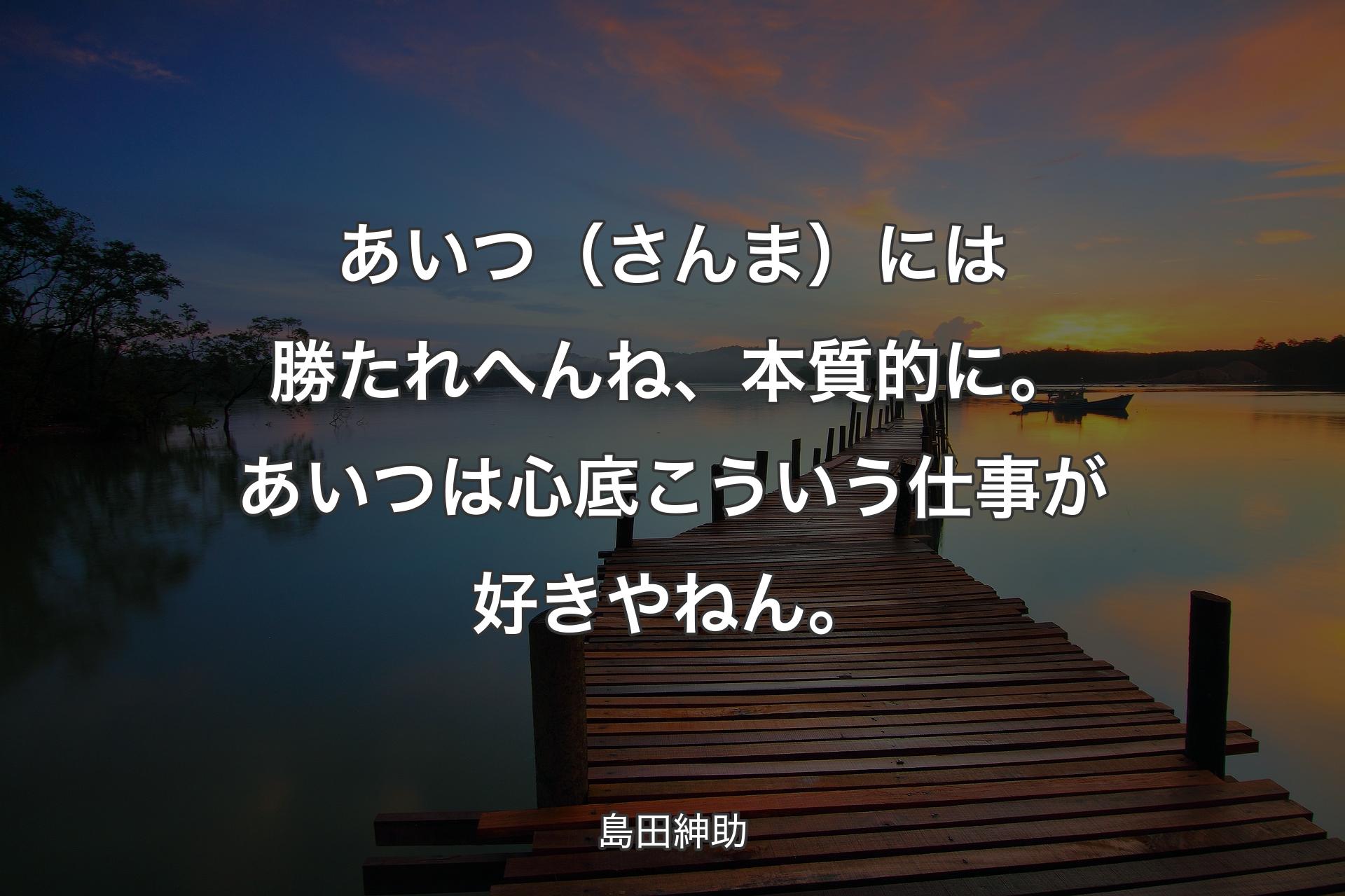 【背景3】あいつ（さんま）には勝たれへんね、本質的に。あいつは心底��こういう仕事が好きやねん。 - 島田紳助