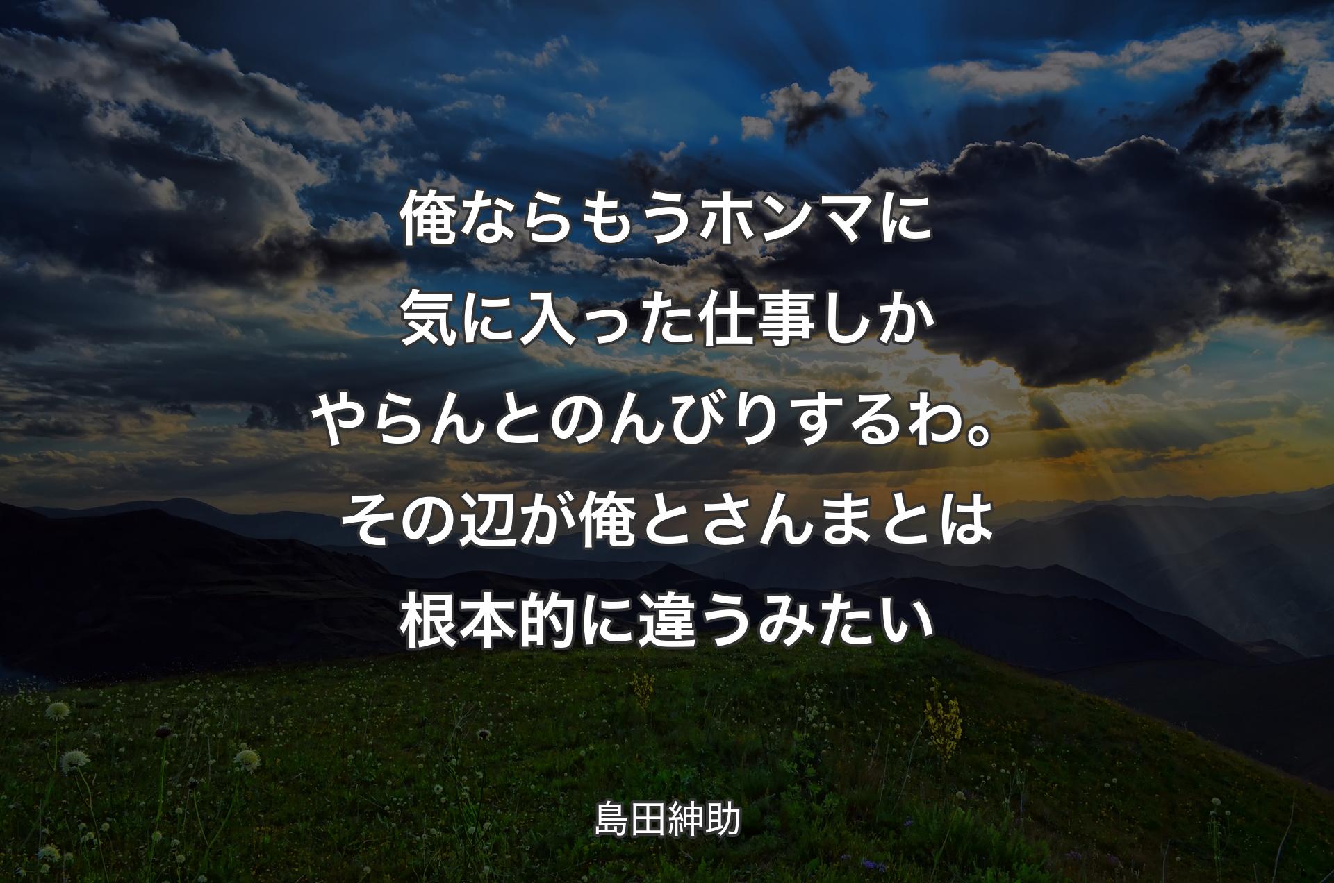 俺ならもうホンマに気に入った仕事しかやらんとのんびりするわ。その辺が俺とさんまとは根本的に違うみたい - 島田紳助