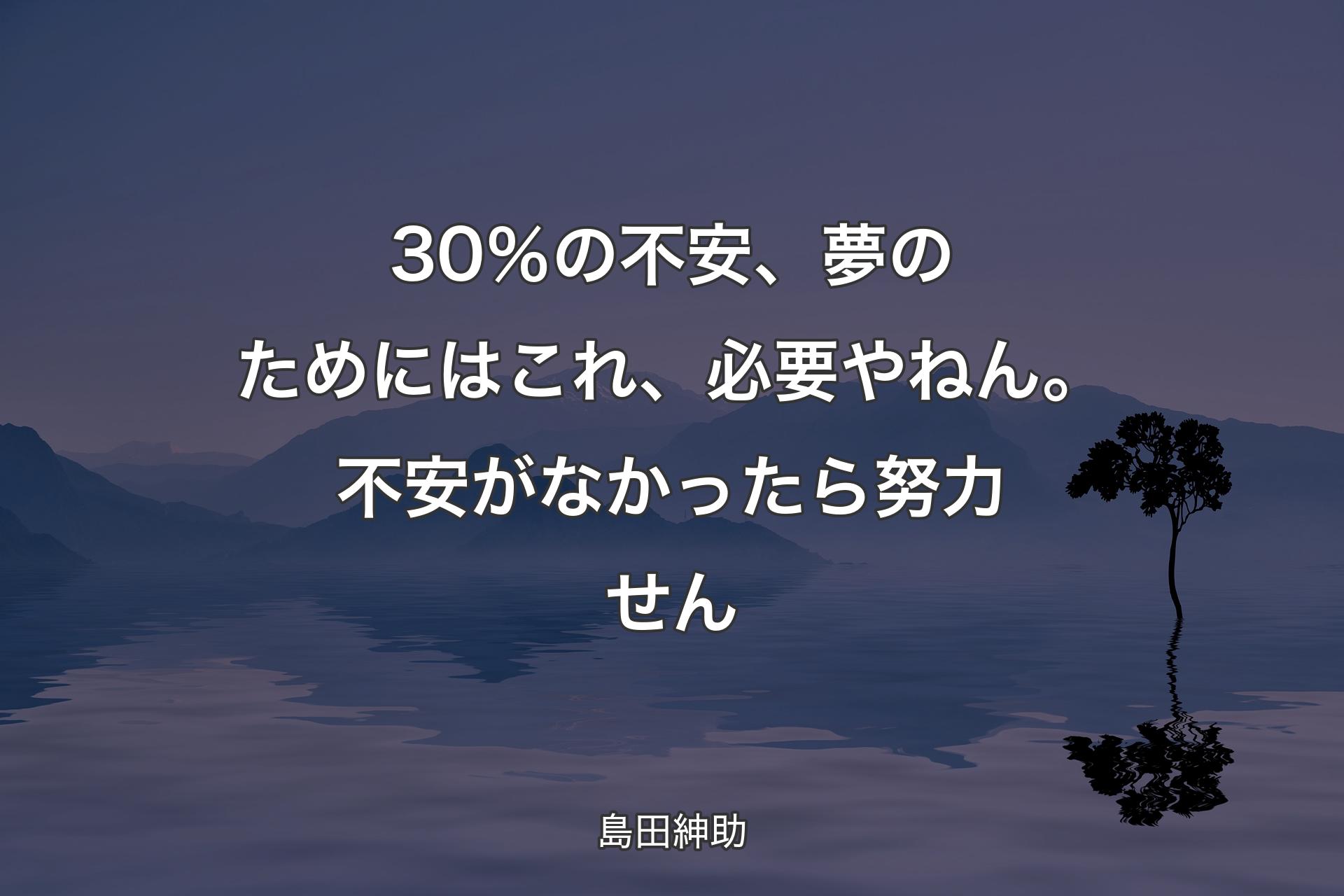 【背景4】30％の不安、夢のためにはこれ、必要やねん。不安がなかったら努力せん - 島田紳助