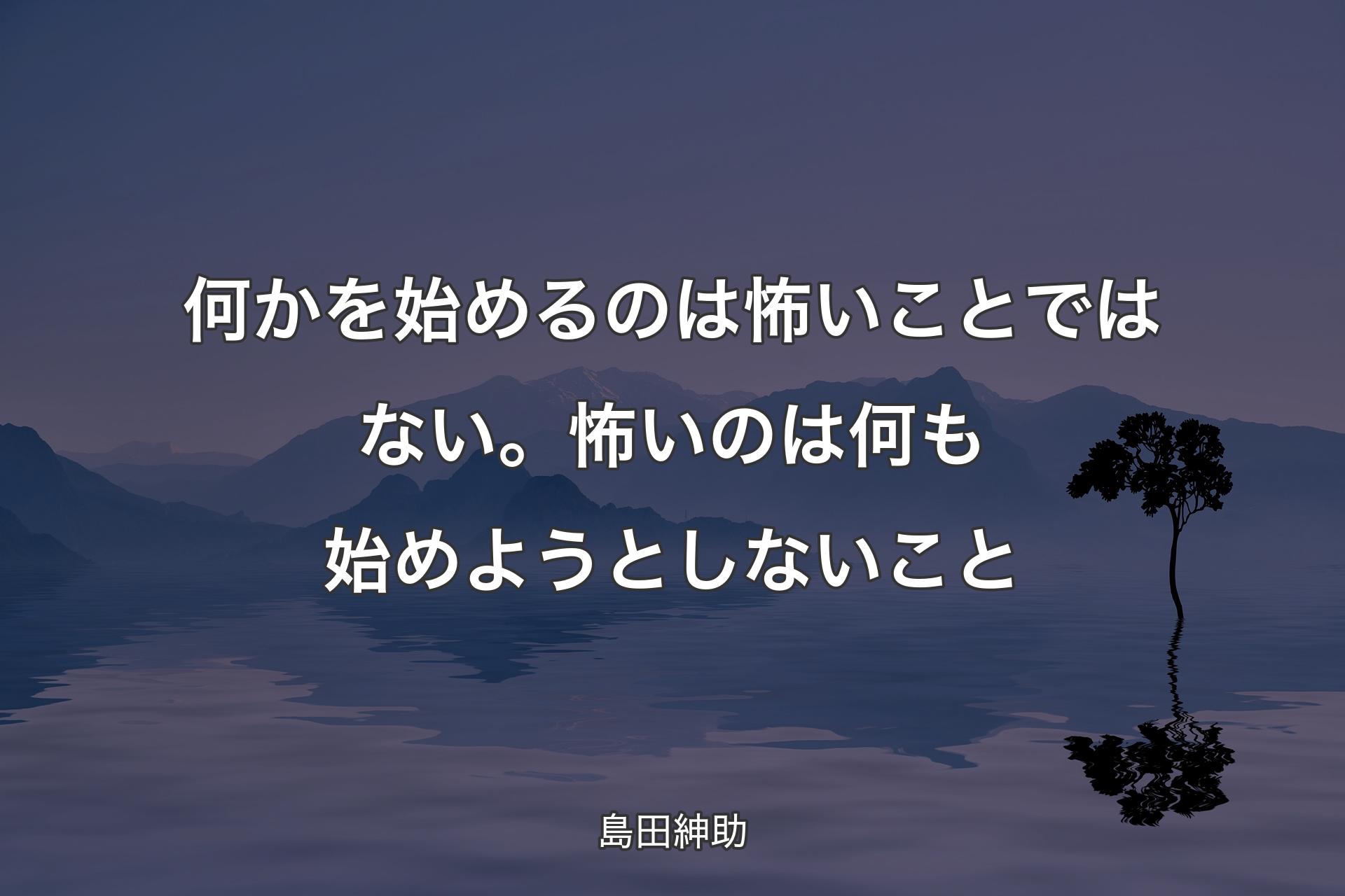 【背景4】何かを始めるのは怖いことではない。怖いのは何も始めようとしないこと - 島田紳助