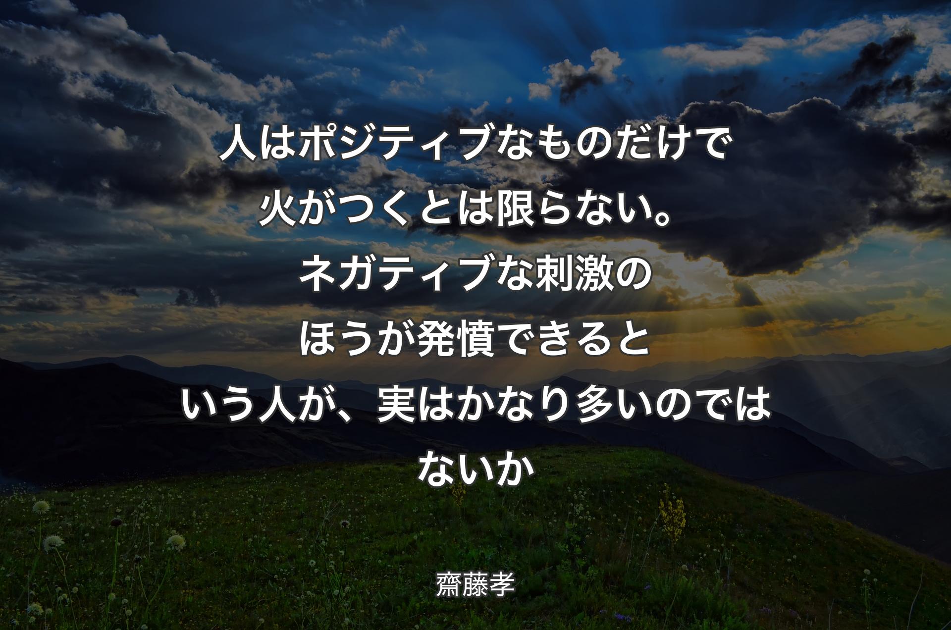 人はポジティブなものだけで火がつくとは限らない。ネガティブな刺激のほうが発憤できるという人が、実はかなり多いのではないか - 齋藤孝