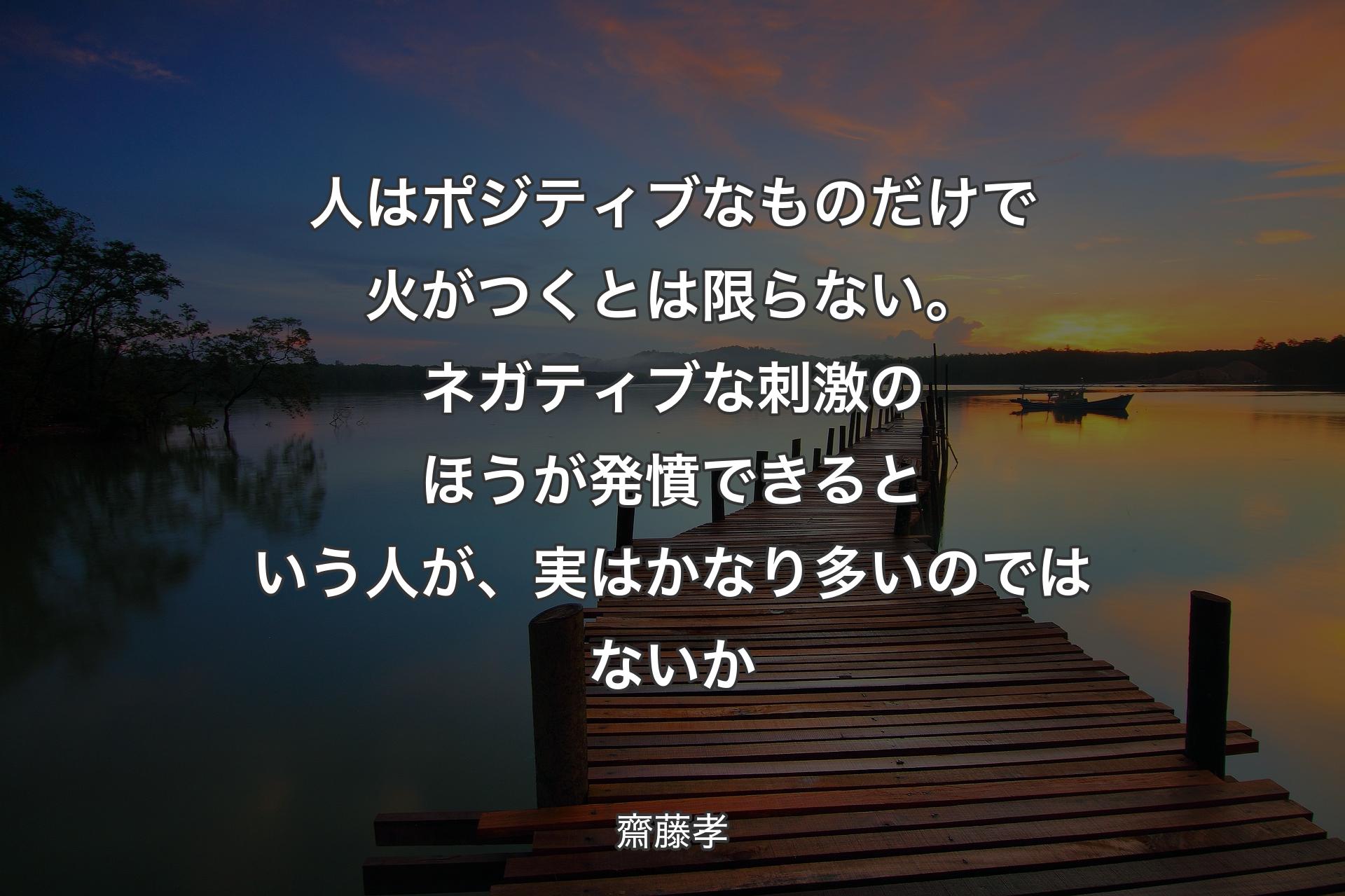 人はポジティブなものだけで火がつくとは限らない。ネガティブな刺激のほうが発憤できるという人が、実はかなり多いのではないか - 齋藤孝