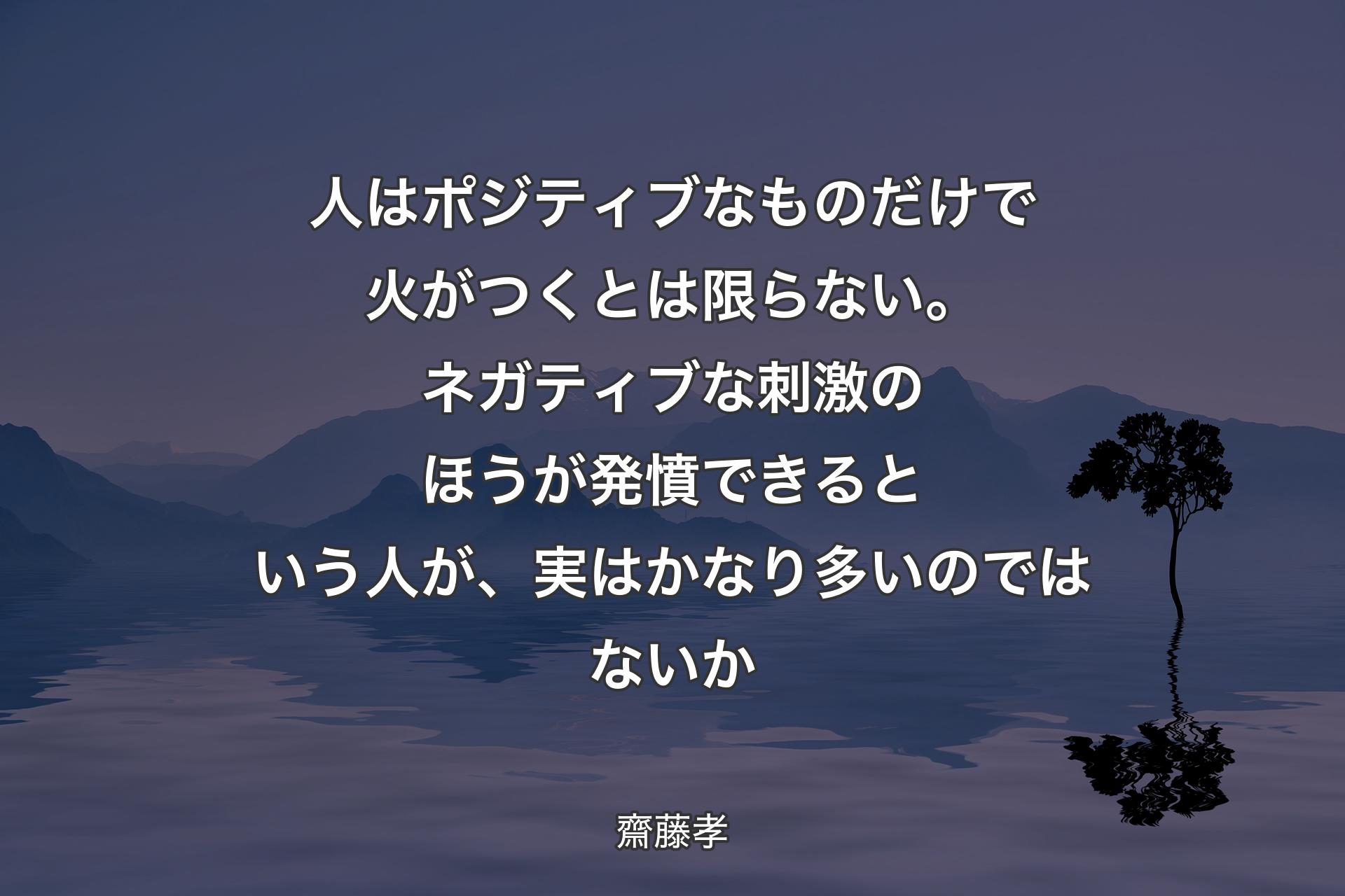 【背景4】人はポジティブなものだけで火がつくとは限らない。ネガティブな刺激のほうが発憤できるという人が、実はかなり多いのではないか - 齋藤孝