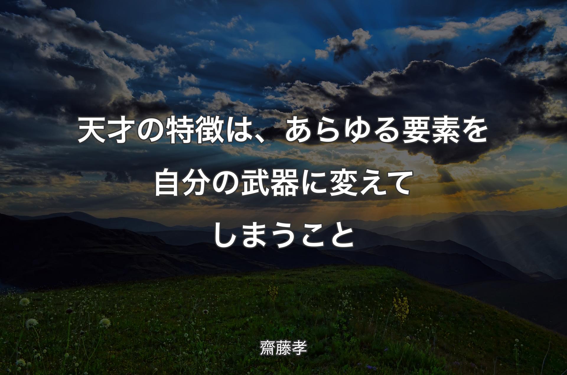 天才の特徴は、あらゆる要素を自分の武器に変えてしまうこと - 齋藤孝