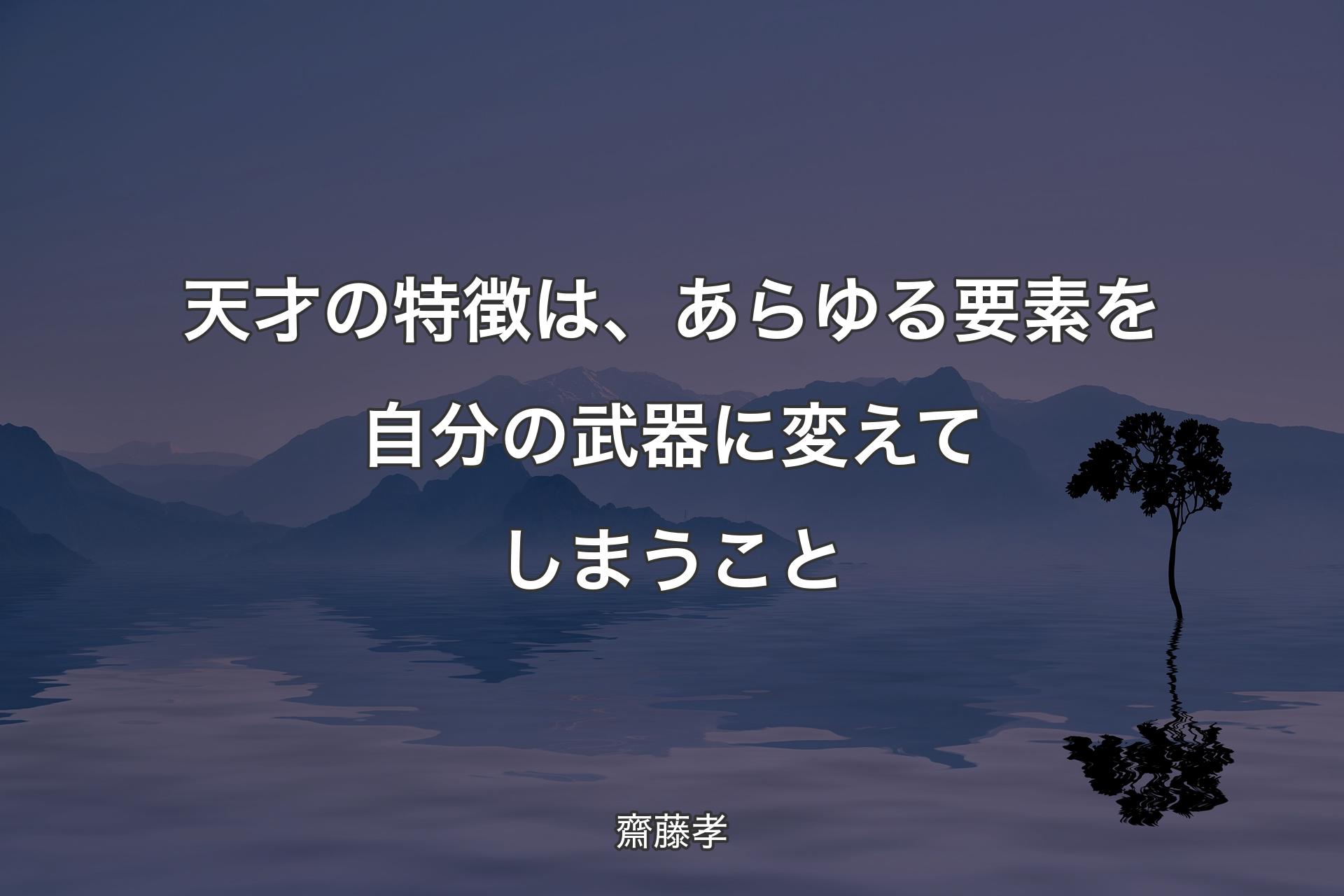 【背景4】天才の特徴は、あらゆる要素を自分の武器に変えてしまうこと - 齋藤孝