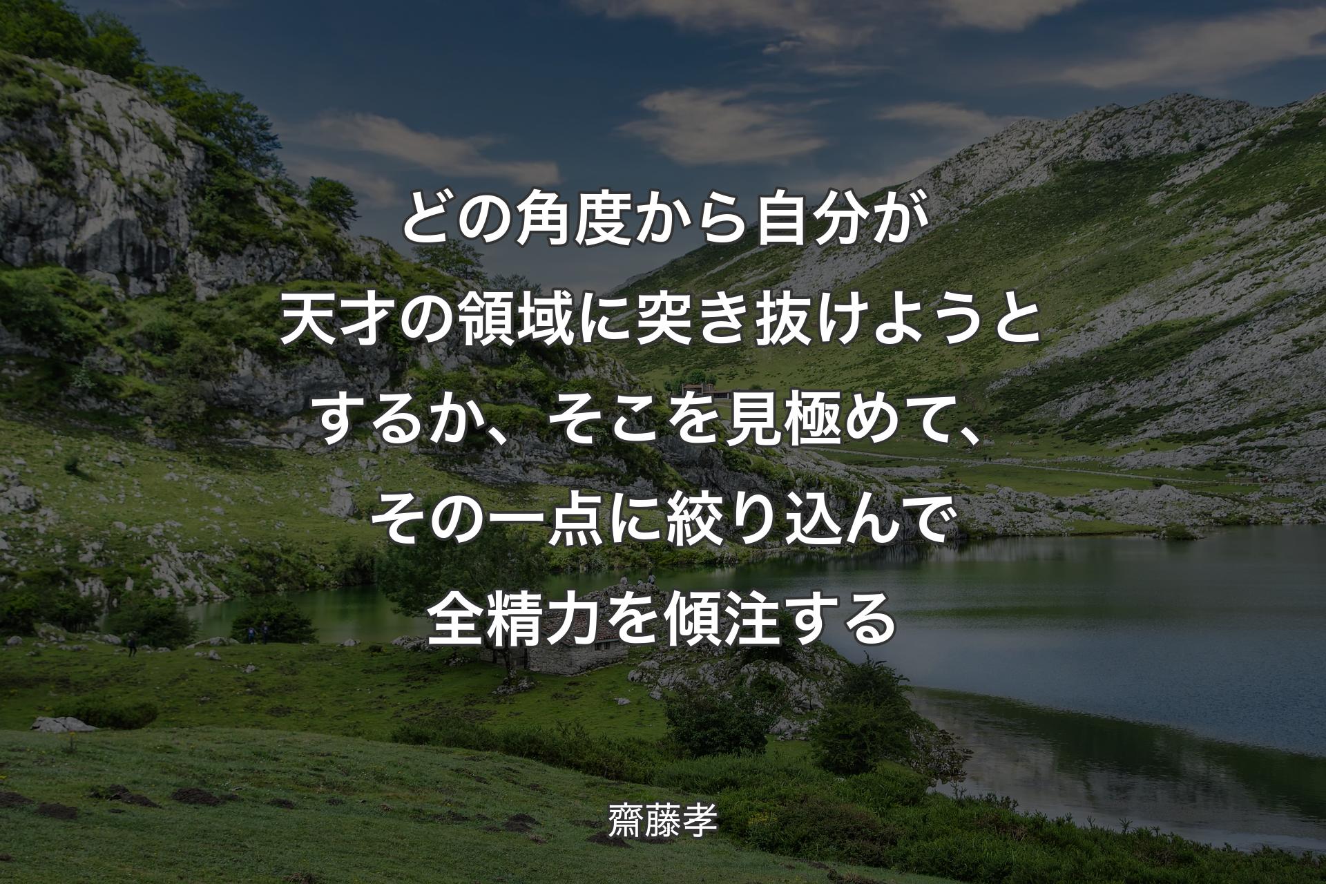 どの角度から自分が天才の領域に突き抜けようとするか、そこを見極めて、その一点に絞り込んで全精力を傾注する - 齋藤孝