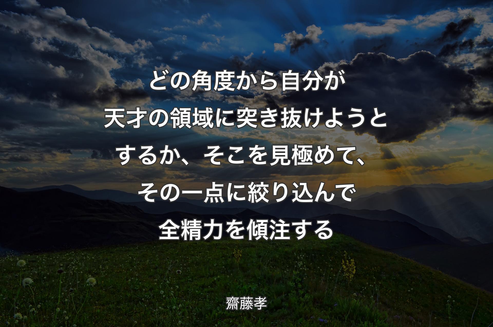 どの角度から自分が天才の領域に突き抜けようとするか、そこを見極めて、その一点に絞り込んで全精力を傾注する - 齋藤孝