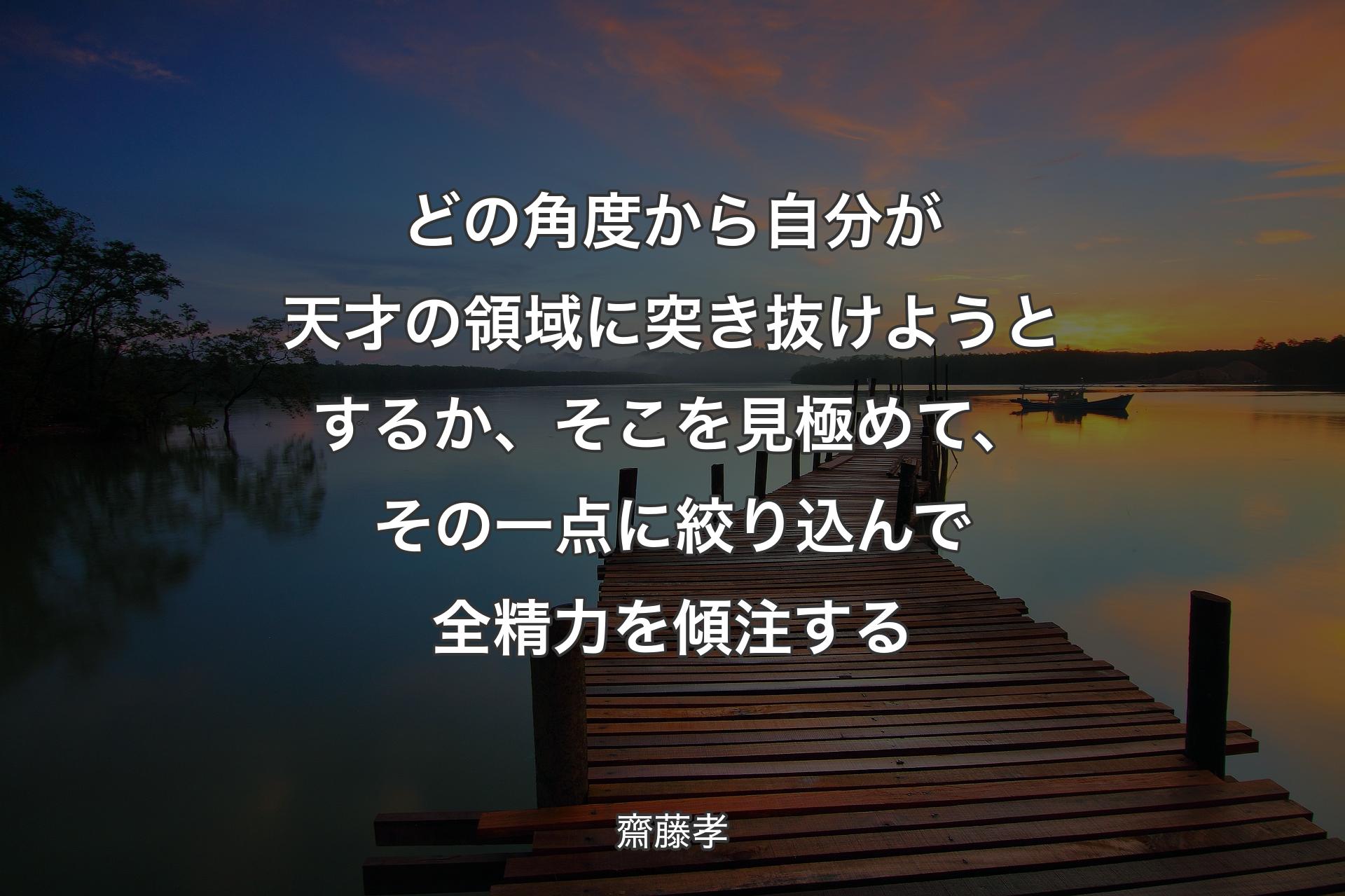 どの角度から自分が天才の領域に突き抜けようとするか、そこを見極めて、その一点に絞り込んで全精力を傾注する - 齋藤孝