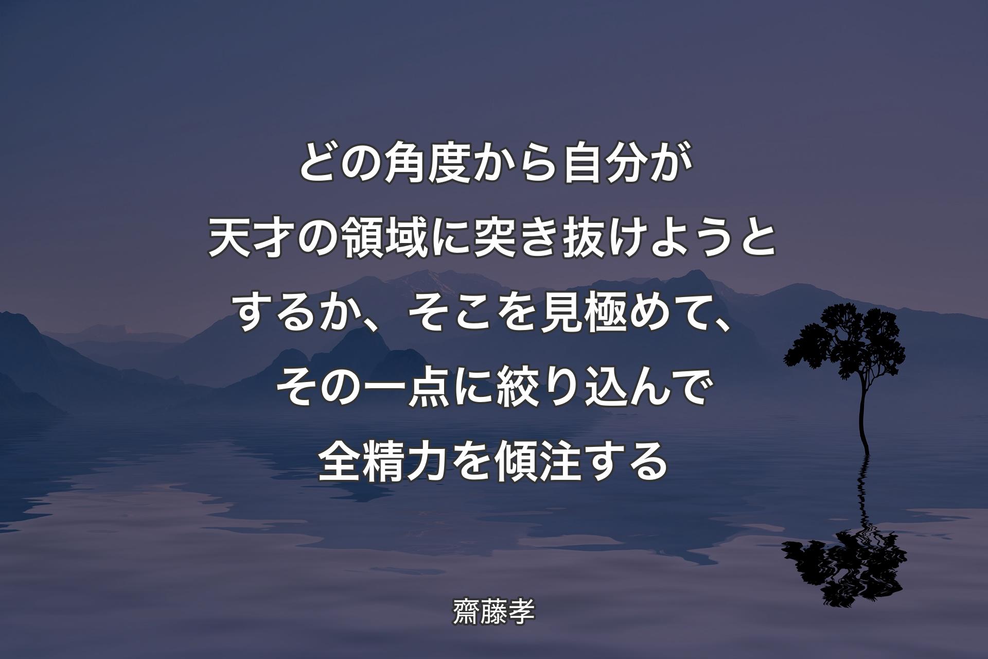 【背景4】どの角度から自分が天才の領域に突き抜けようとするか、そこを見極めて、その一点に絞り込んで全精力を傾注する - 齋藤孝