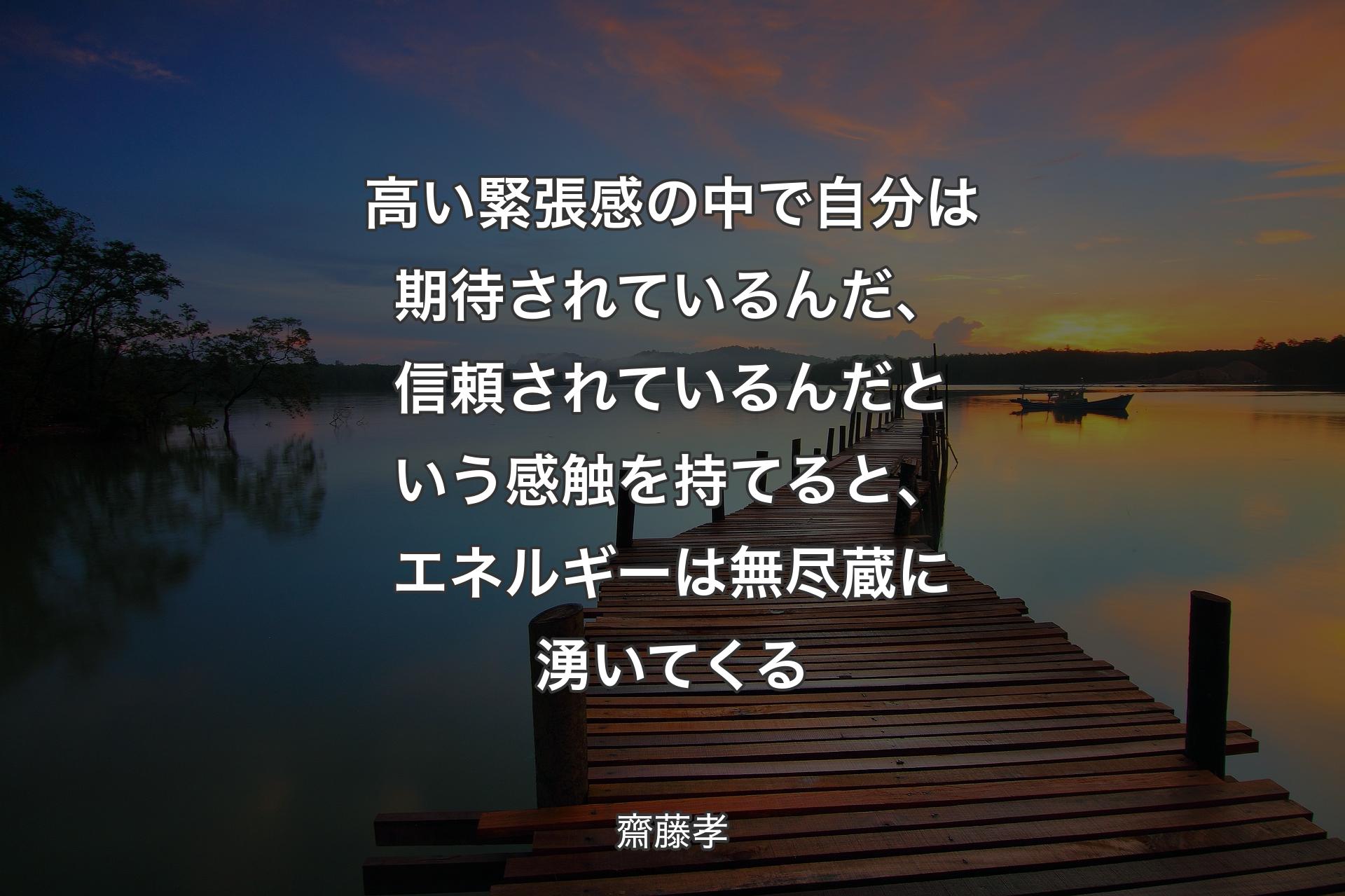 高い緊張感の中で自分は期待されているんだ、信頼されているんだという感触を持てると、エネルギーは無尽蔵に湧いてくる - 齋藤孝