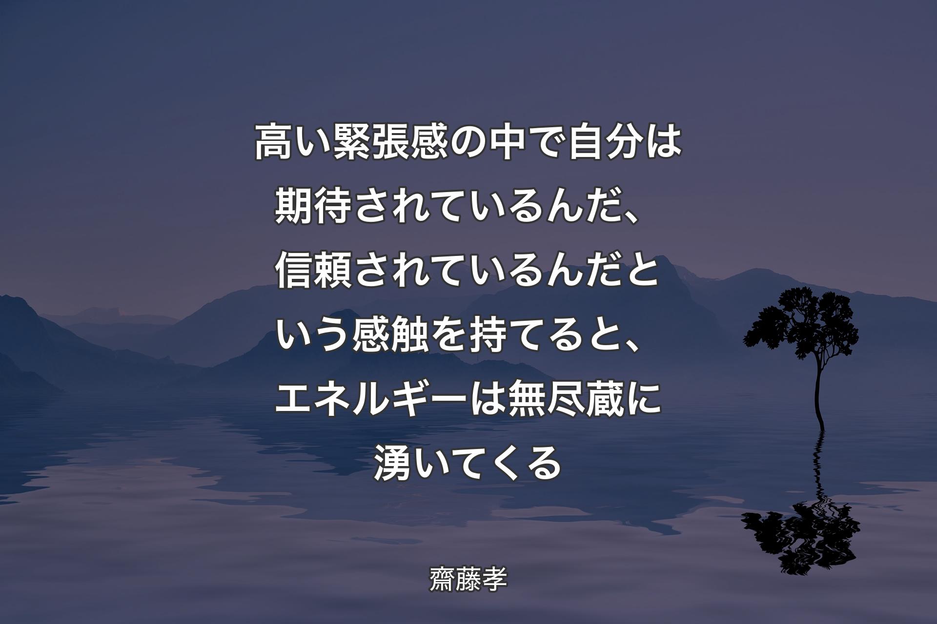 高い緊張感の中で自分は期待されているんだ、信頼されているんだという感触を持てると、エネルギーは無尽蔵に湧いてくる - 齋藤孝