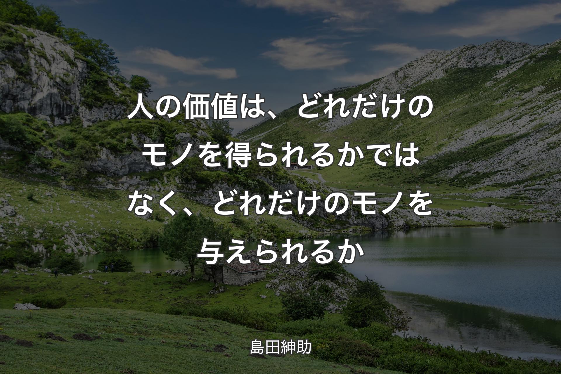 人の価値は、どれだけのモノを得られるかではなく、どれだけのモノを与えられるか - 島田紳助