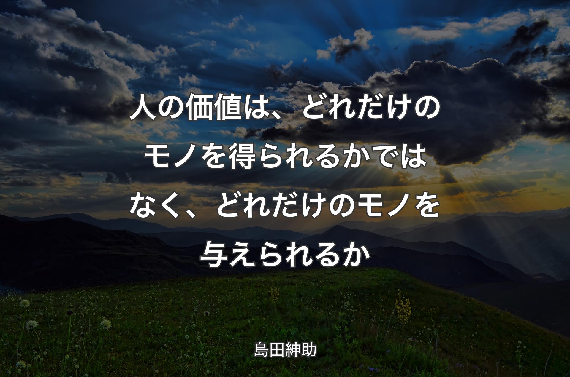 人の価値は、どれだけのモノを得られるかではなく、どれだけのモノを与えられるか - 島田紳助